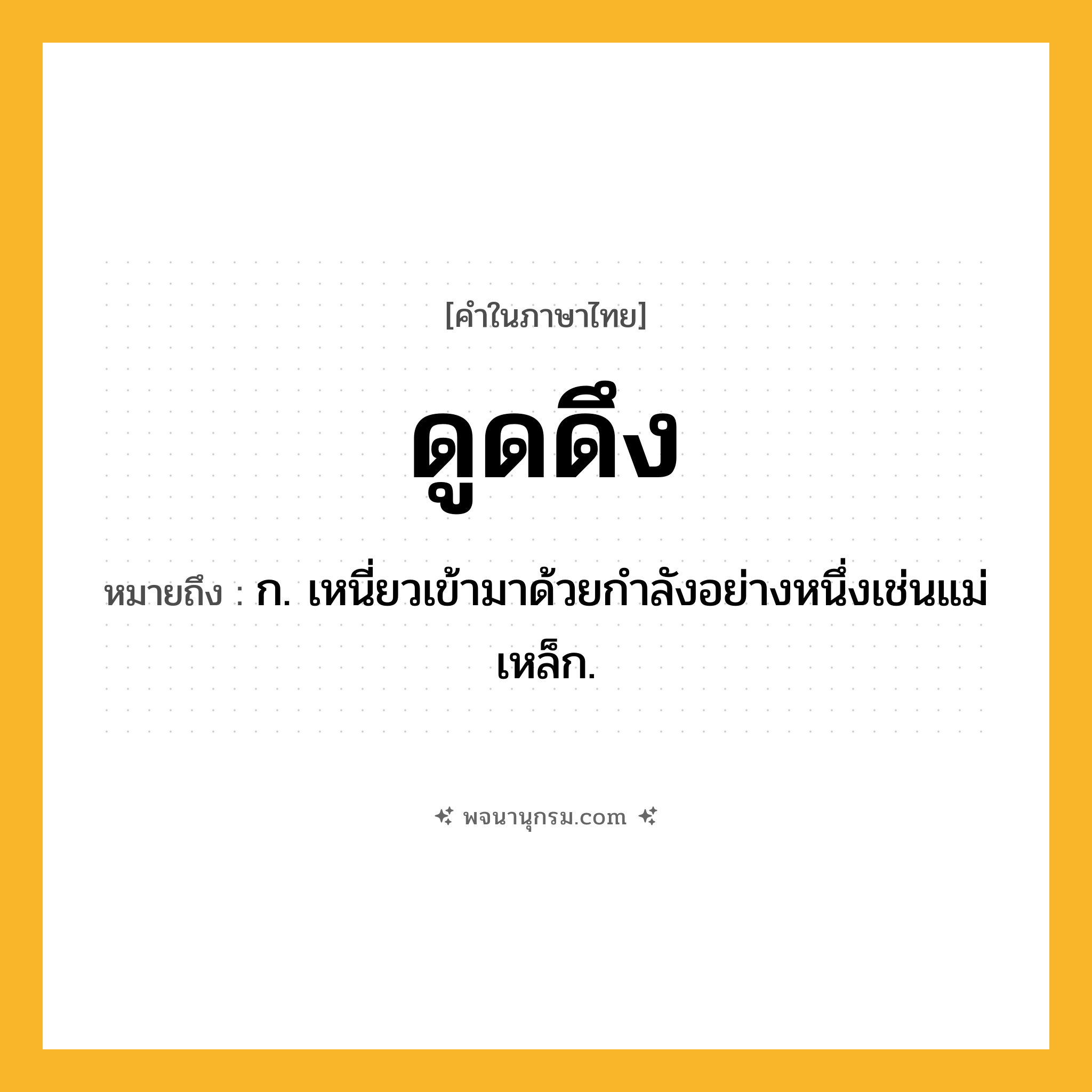 ดูดดึง ความหมาย หมายถึงอะไร?, คำในภาษาไทย ดูดดึง หมายถึง ก. เหนี่ยวเข้ามาด้วยกําลังอย่างหนึ่งเช่นแม่เหล็ก.