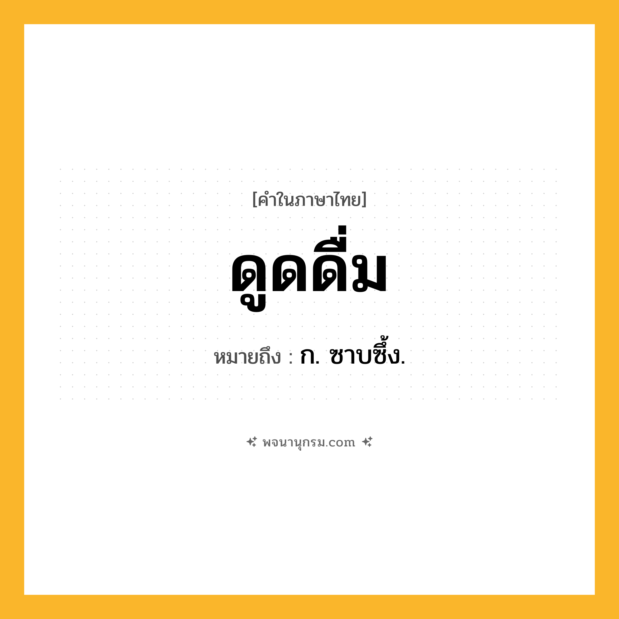 ดูดดื่ม ความหมาย หมายถึงอะไร?, คำในภาษาไทย ดูดดื่ม หมายถึง ก. ซาบซึ้ง.