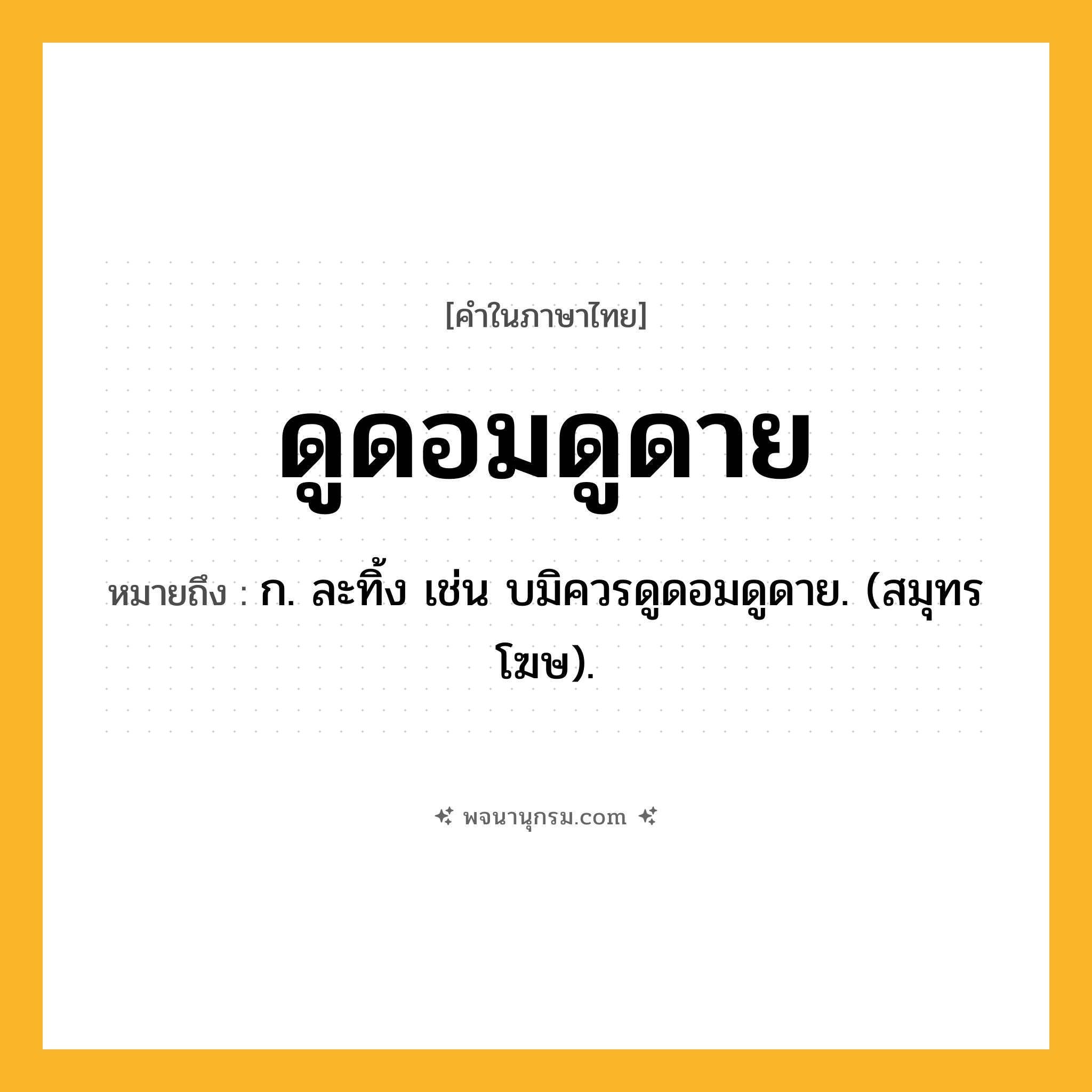 ดูดอมดูดาย ความหมาย หมายถึงอะไร?, คำในภาษาไทย ดูดอมดูดาย หมายถึง ก. ละทิ้ง เช่น บมิควรดูดอมดูดาย. (สมุทรโฆษ).