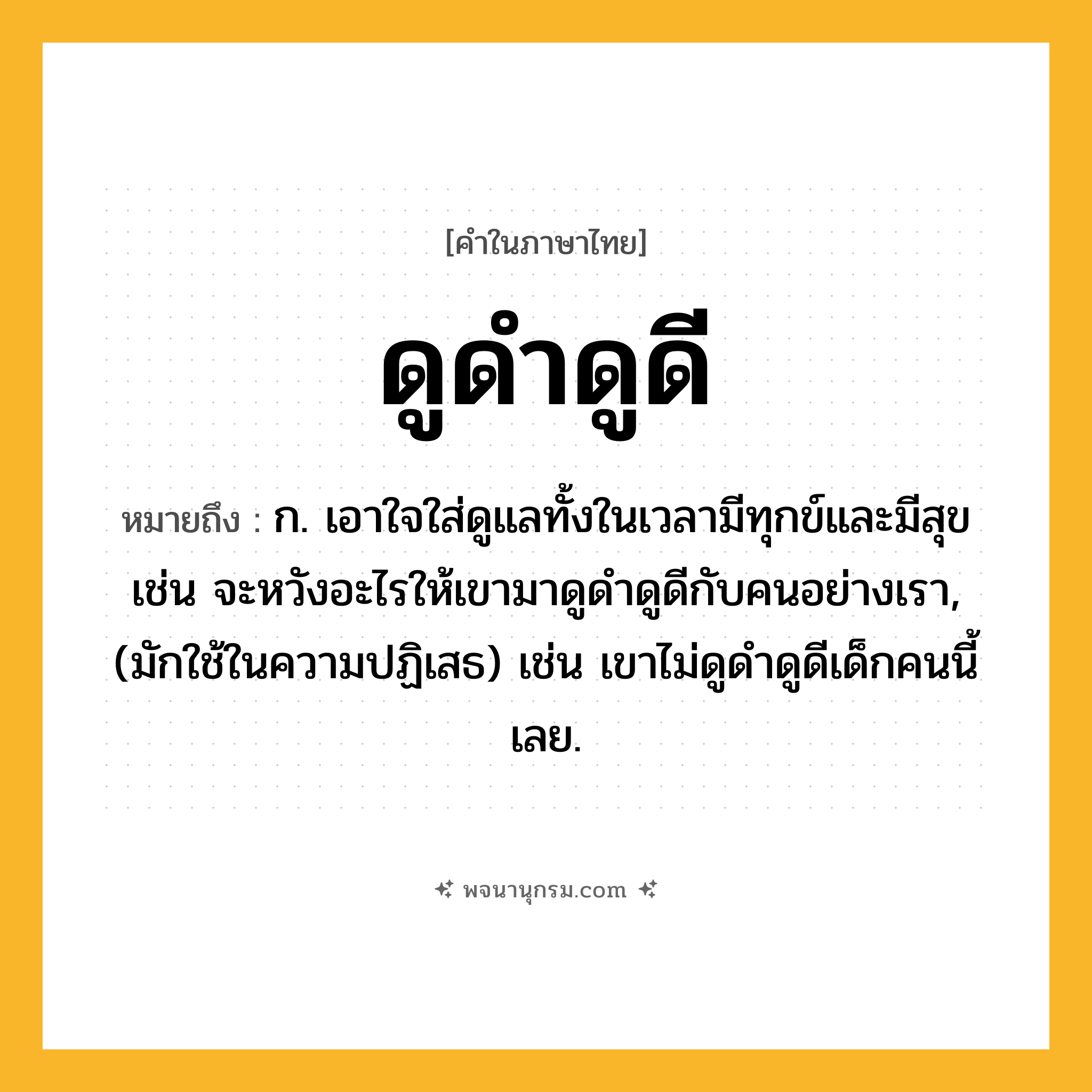 ดูดำดูดี ความหมาย หมายถึงอะไร?, คำในภาษาไทย ดูดำดูดี หมายถึง ก. เอาใจใส่ดูแลทั้งในเวลามีทุกข์และมีสุข เช่น จะหวังอะไรให้เขามาดูดำดูดีกับคนอย่างเรา, (มักใช้ในความปฏิเสธ) เช่น เขาไม่ดูดำดูดีเด็กคนนี้เลย.