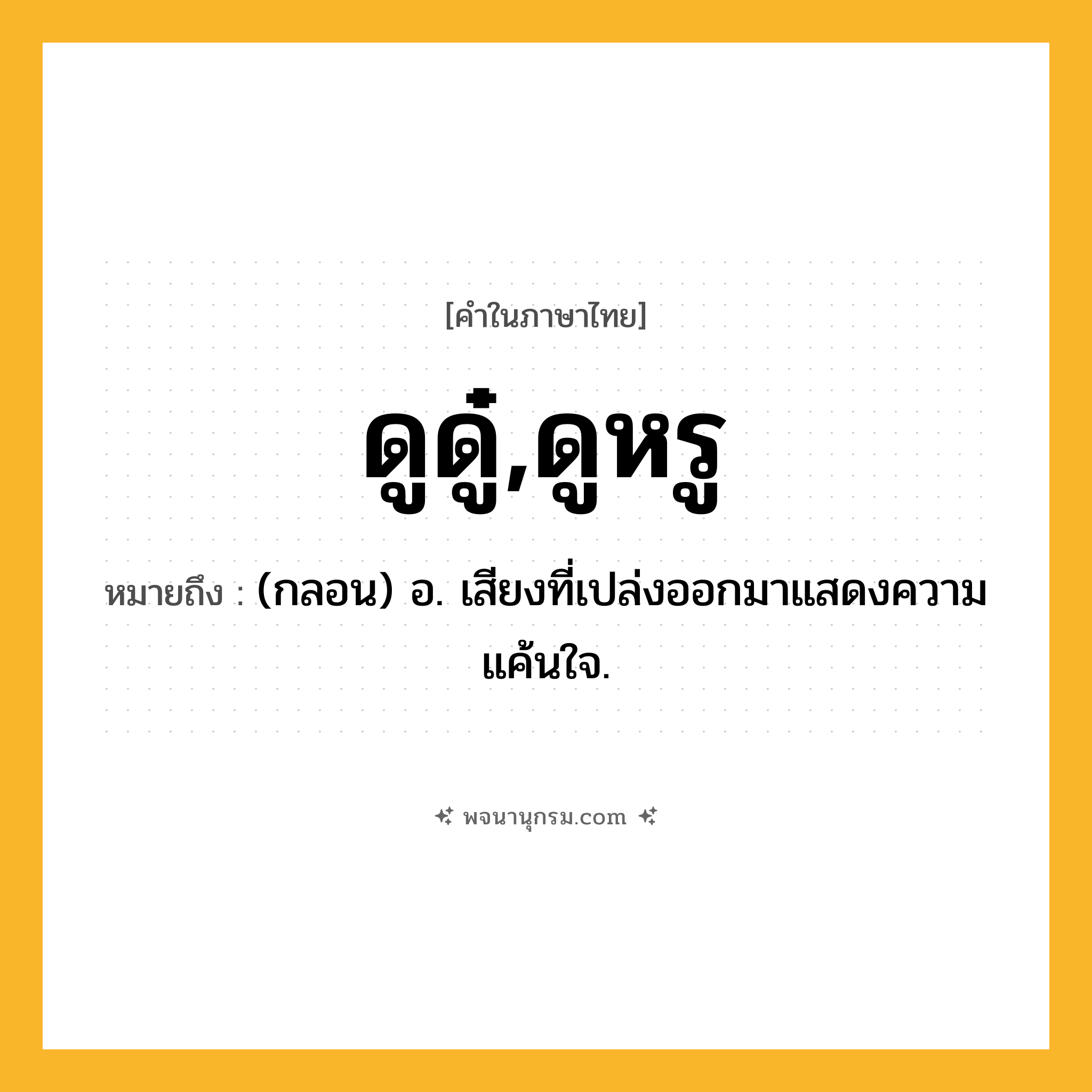 ดูดู๋,ดูหรู ความหมาย หมายถึงอะไร?, คำในภาษาไทย ดูดู๋,ดูหรู หมายถึง (กลอน) อ. เสียงที่เปล่งออกมาแสดงความแค้นใจ.