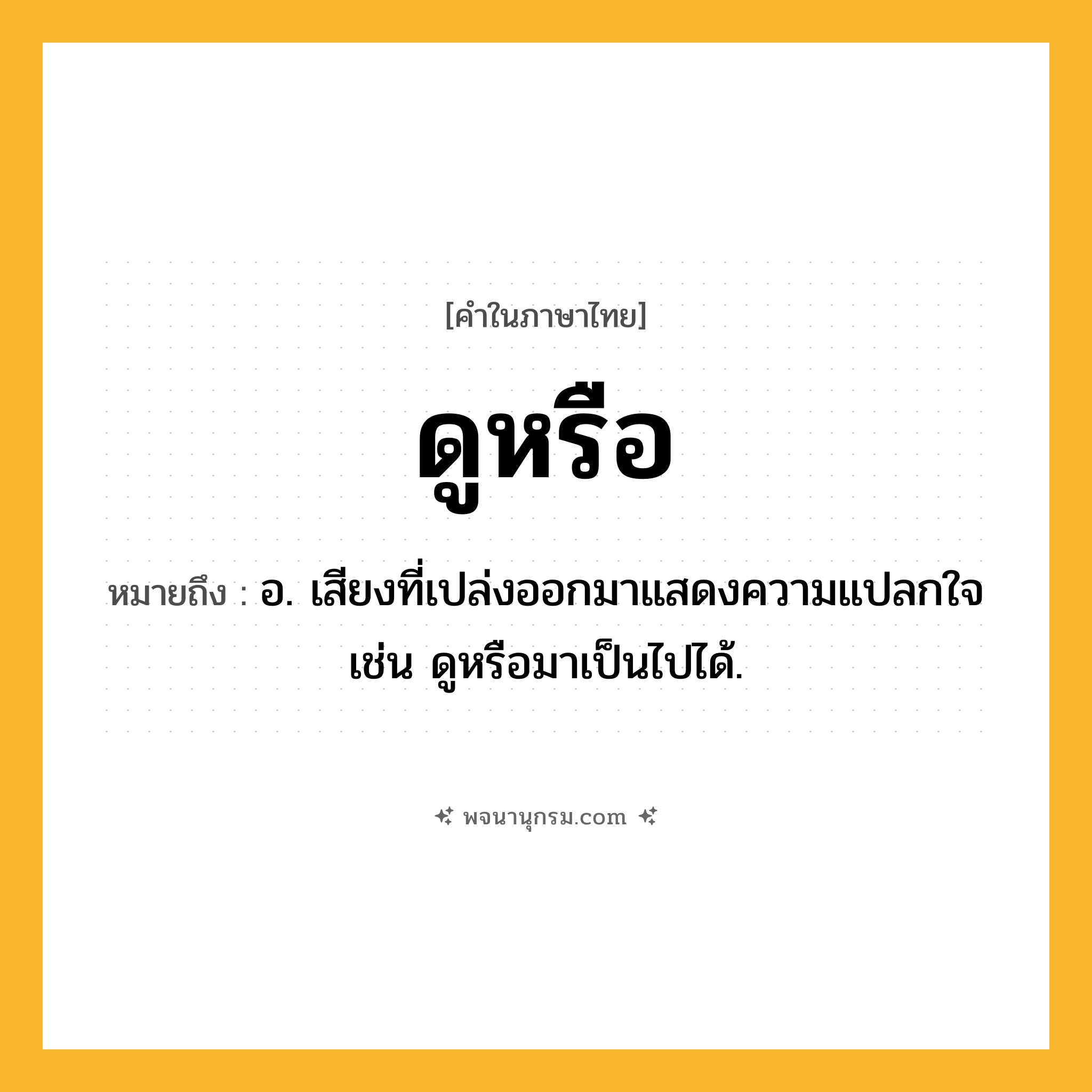 ดูหรือ ความหมาย หมายถึงอะไร?, คำในภาษาไทย ดูหรือ หมายถึง อ. เสียงที่เปล่งออกมาแสดงความแปลกใจ เช่น ดูหรือมาเป็นไปได้.
