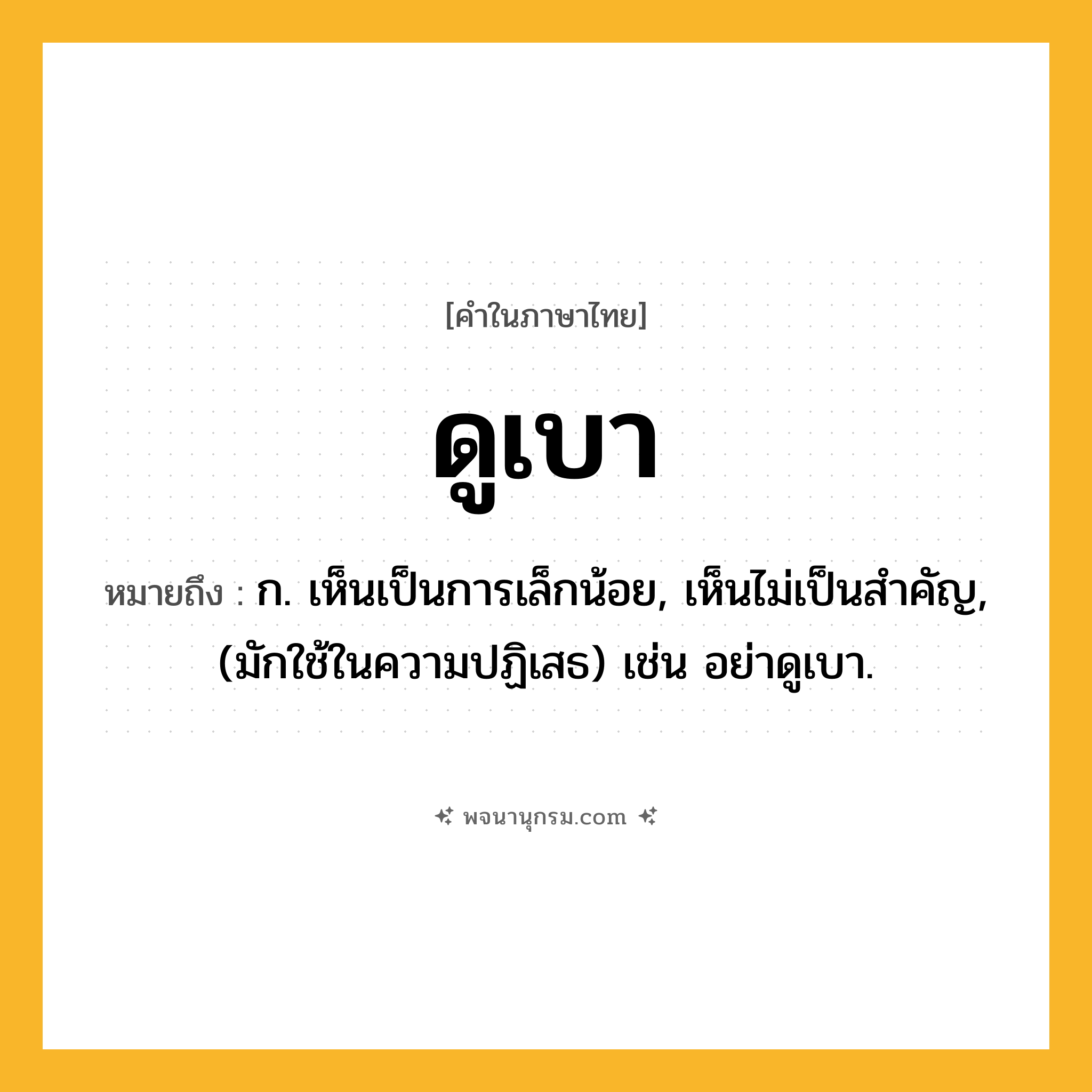 ดูเบา ความหมาย หมายถึงอะไร?, คำในภาษาไทย ดูเบา หมายถึง ก. เห็นเป็นการเล็กน้อย, เห็นไม่เป็นสําคัญ, (มักใช้ในความปฏิเสธ) เช่น อย่าดูเบา.