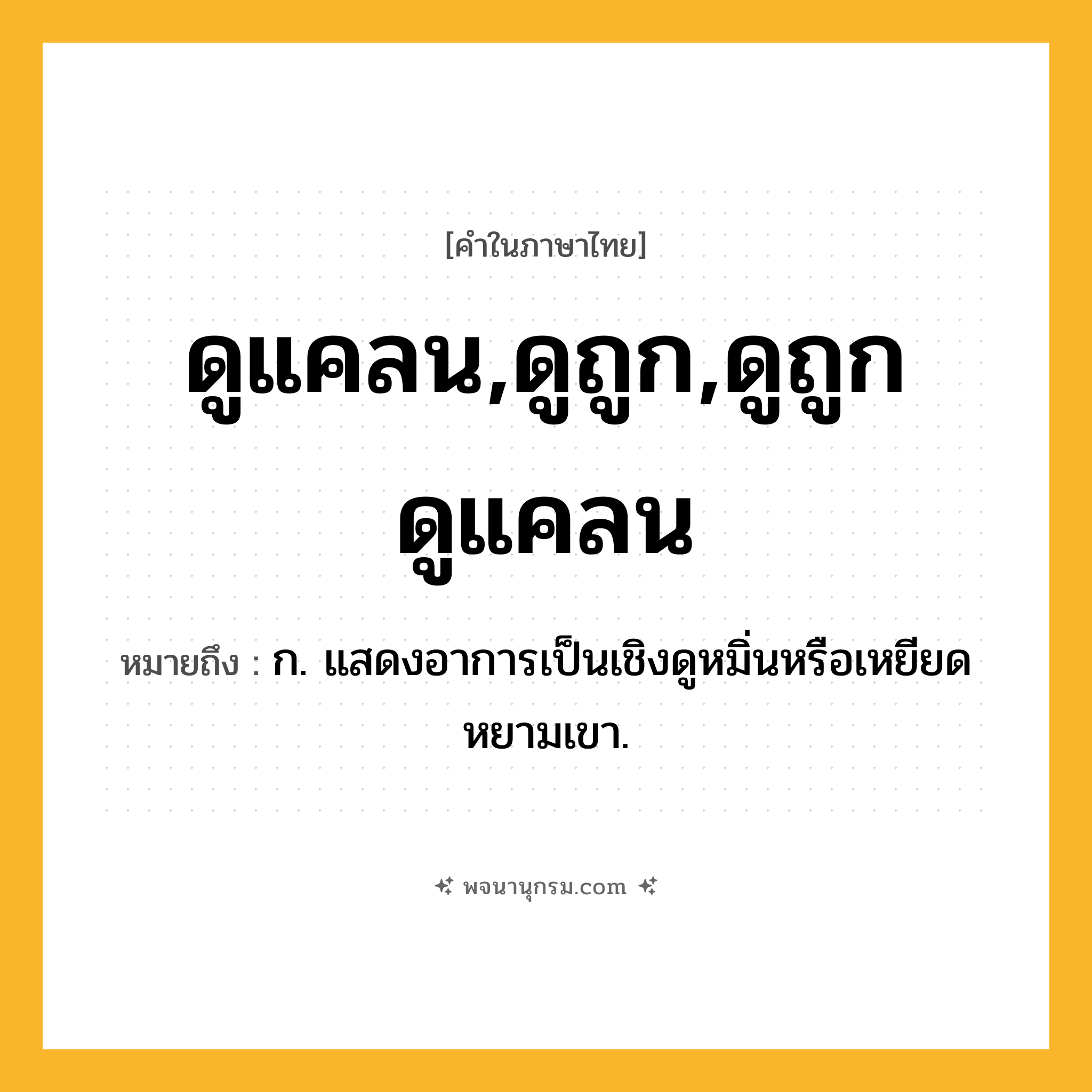 ดูแคลน,ดูถูก,ดูถูกดูแคลน ความหมาย หมายถึงอะไร?, คำในภาษาไทย ดูแคลน,ดูถูก,ดูถูกดูแคลน หมายถึง ก. แสดงอาการเป็นเชิงดูหมิ่นหรือเหยียดหยามเขา.