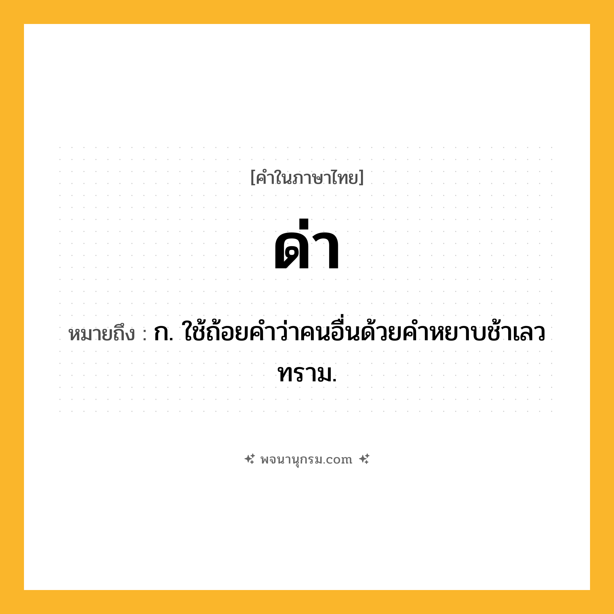 ด่า ความหมาย หมายถึงอะไร?, คำในภาษาไทย ด่า หมายถึง ก. ใช้ถ้อยคําว่าคนอื่นด้วยคําหยาบช้าเลวทราม.