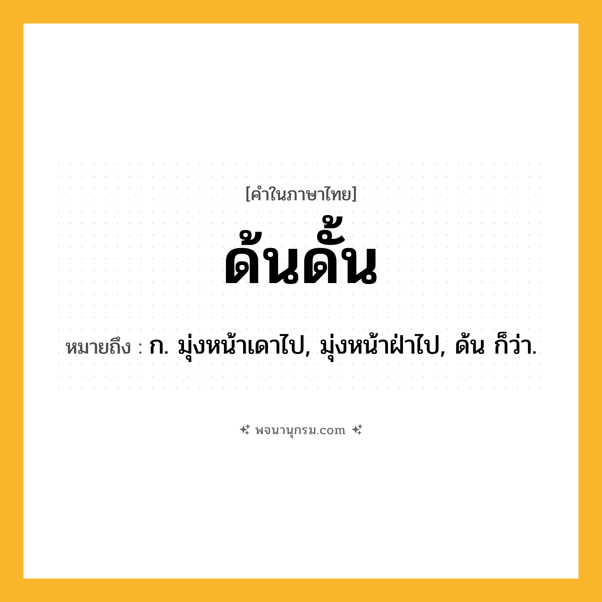 ด้นดั้น ความหมาย หมายถึงอะไร?, คำในภาษาไทย ด้นดั้น หมายถึง ก. มุ่งหน้าเดาไป, มุ่งหน้าฝ่าไป, ด้น ก็ว่า.