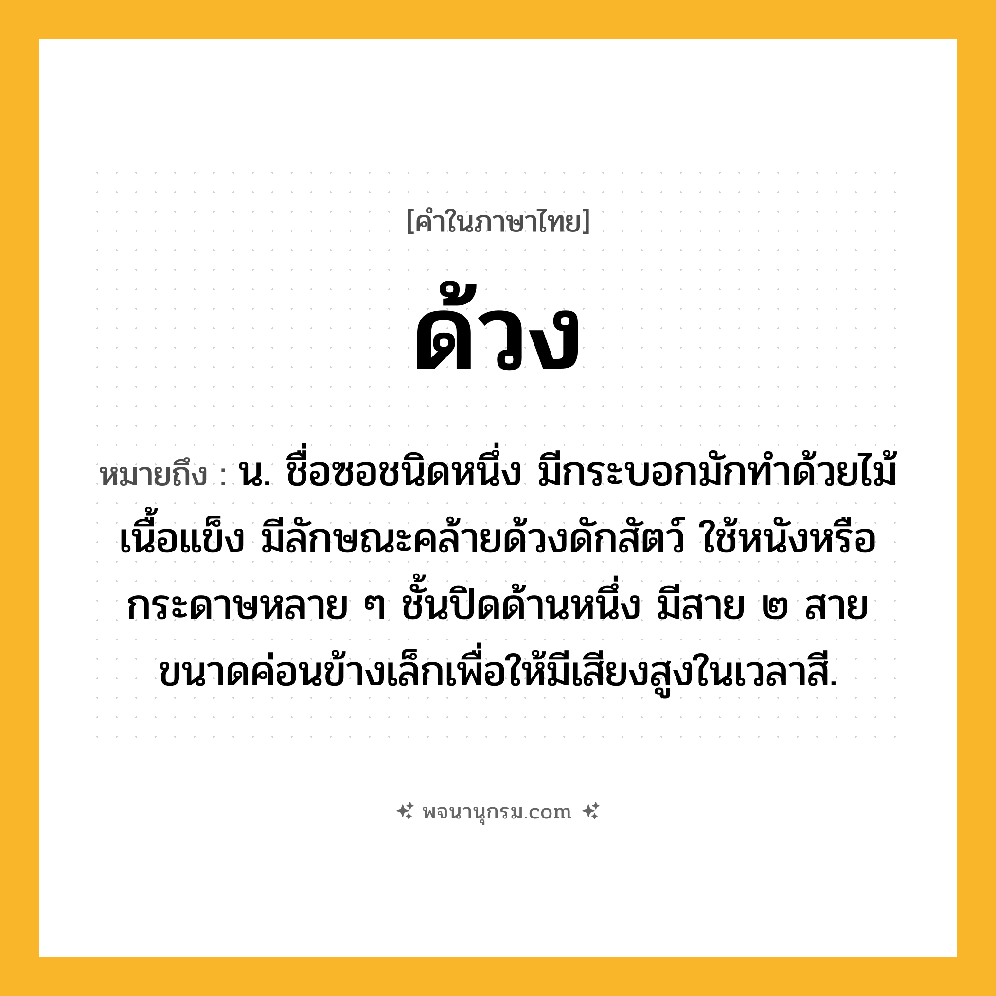 ด้วง ความหมาย หมายถึงอะไร?, คำในภาษาไทย ด้วง หมายถึง น. ชื่อซอชนิดหนึ่ง มีกระบอกมักทําด้วยไม้เนื้อแข็ง มีลักษณะคล้ายด้วงดักสัตว์ ใช้หนังหรือกระดาษหลาย ๆ ชั้นปิดด้านหนึ่ง มีสาย ๒ สาย ขนาดค่อนข้างเล็กเพื่อให้มีเสียงสูงในเวลาสี.