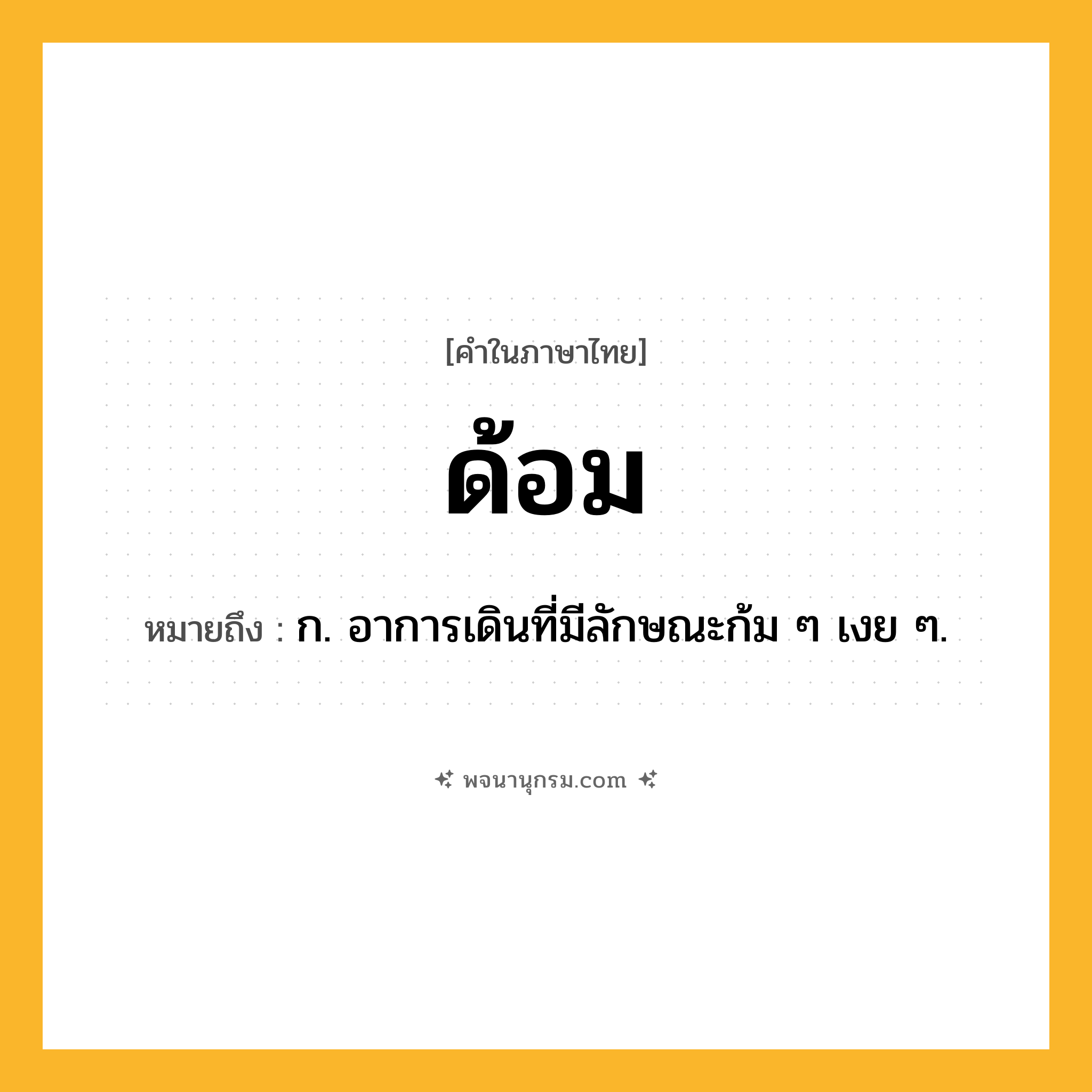 ด้อม ความหมาย หมายถึงอะไร?, คำในภาษาไทย ด้อม หมายถึง ก. อาการเดินที่มีลักษณะก้ม ๆ เงย ๆ.