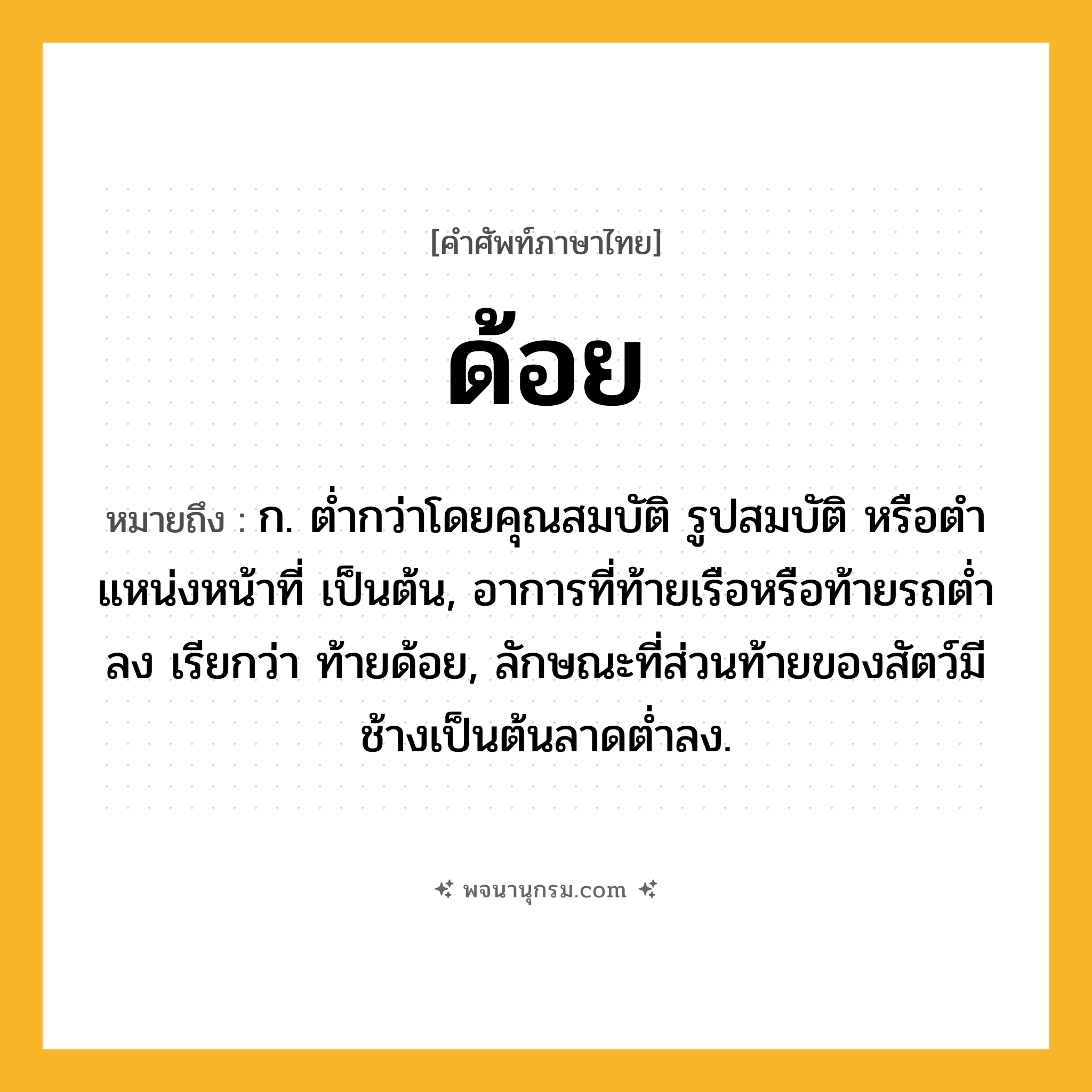 ด้อย ความหมาย หมายถึงอะไร?, คำในภาษาไทย ด้อย หมายถึง ก. ตํ่ากว่าโดยคุณสมบัติ รูปสมบัติ หรือตําแหน่งหน้าที่ เป็นต้น, อาการที่ท้ายเรือหรือท้ายรถตํ่าลง เรียกว่า ท้ายด้อย, ลักษณะที่ส่วนท้ายของสัตว์มีช้างเป็นต้นลาดตํ่าลง.