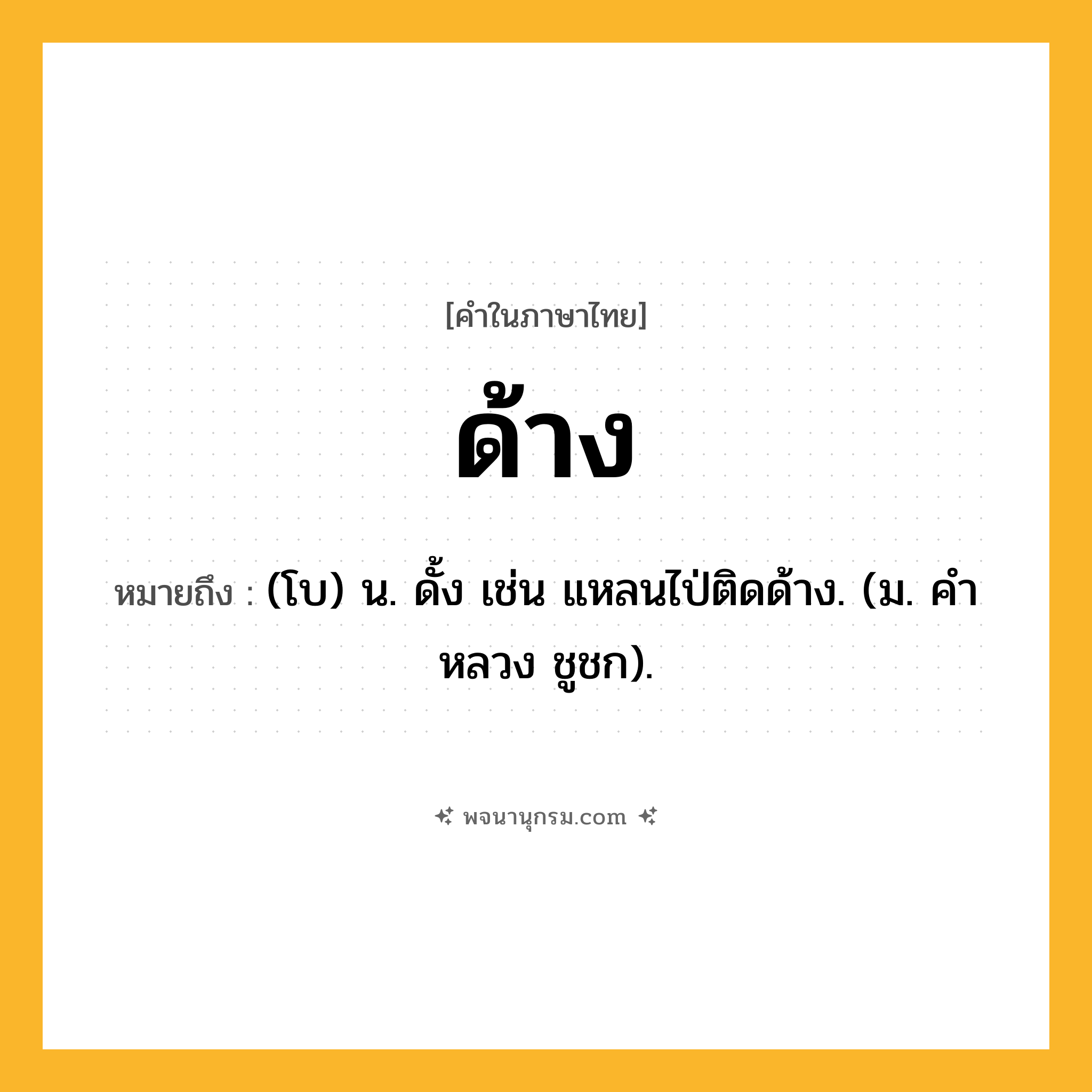 ด้าง ความหมาย หมายถึงอะไร?, คำในภาษาไทย ด้าง หมายถึง (โบ) น. ดั้ง เช่น แหลนไป่ติดด้าง. (ม. คําหลวง ชูชก).