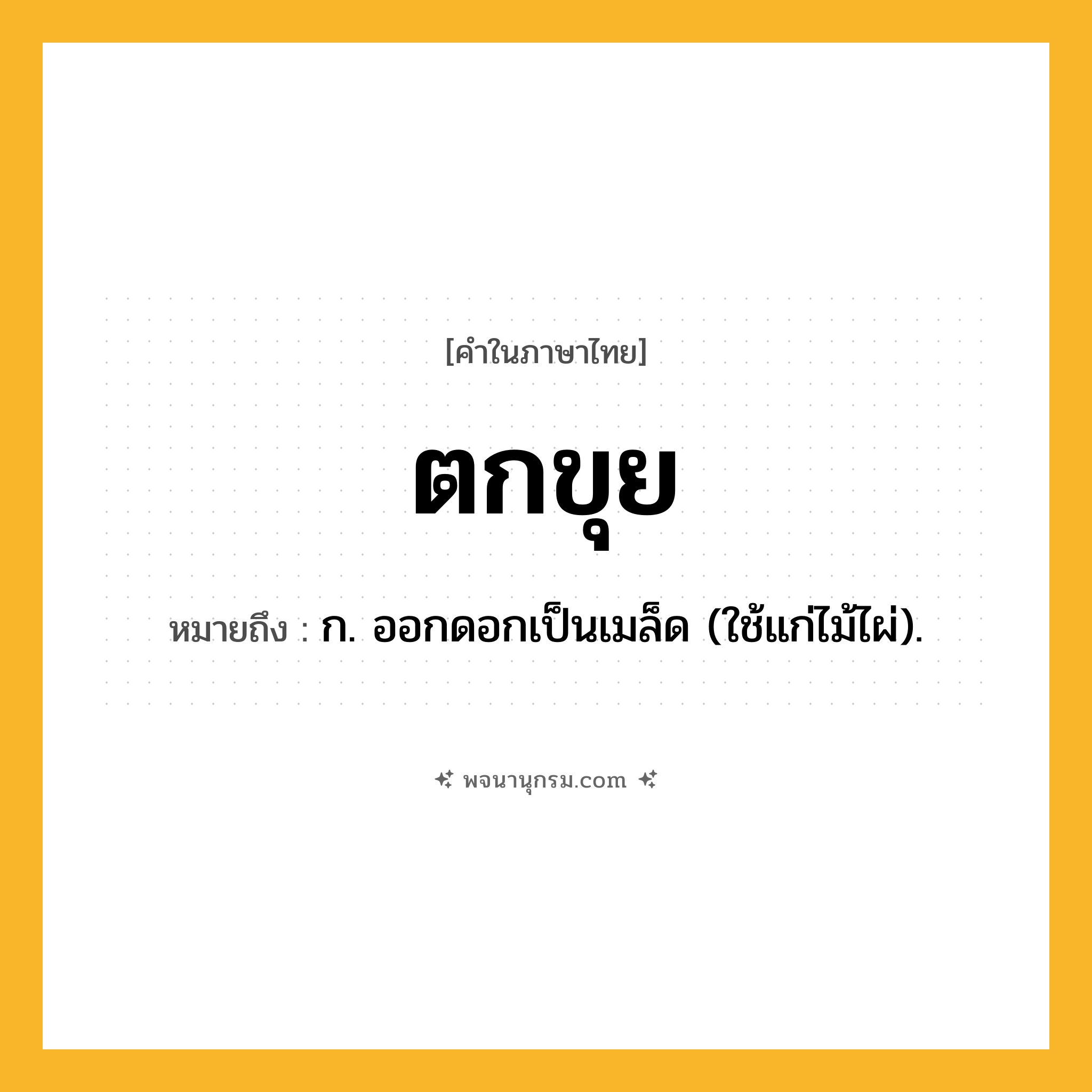 ตกขุย ความหมาย หมายถึงอะไร?, คำในภาษาไทย ตกขุย หมายถึง ก. ออกดอกเป็นเมล็ด (ใช้แก่ไม้ไผ่).