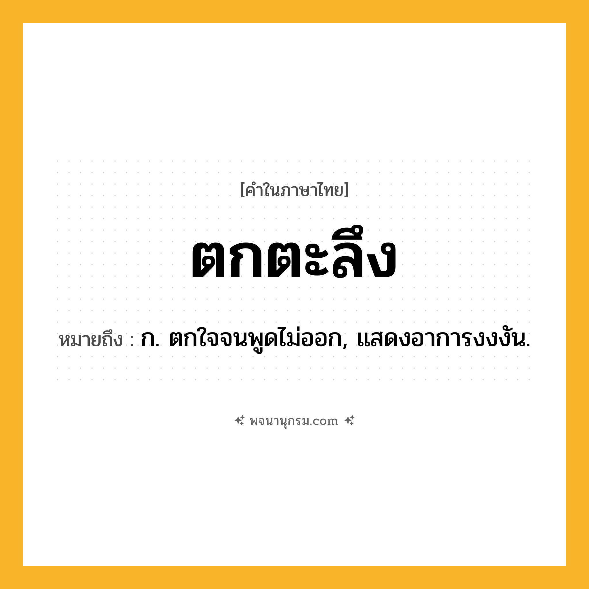 ตกตะลึง ความหมาย หมายถึงอะไร?, คำในภาษาไทย ตกตะลึง หมายถึง ก. ตกใจจนพูดไม่ออก, แสดงอาการงงงัน.