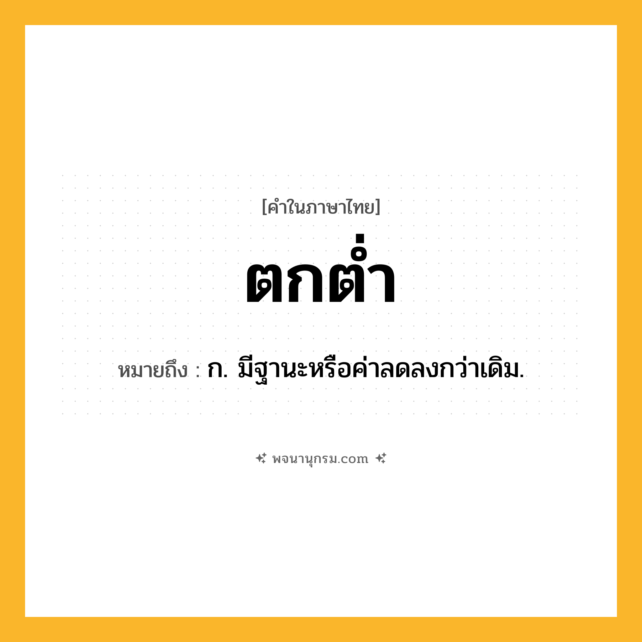 ตกต่ำ ความหมาย หมายถึงอะไร?, คำในภาษาไทย ตกต่ำ หมายถึง ก. มีฐานะหรือค่าลดลงกว่าเดิม.