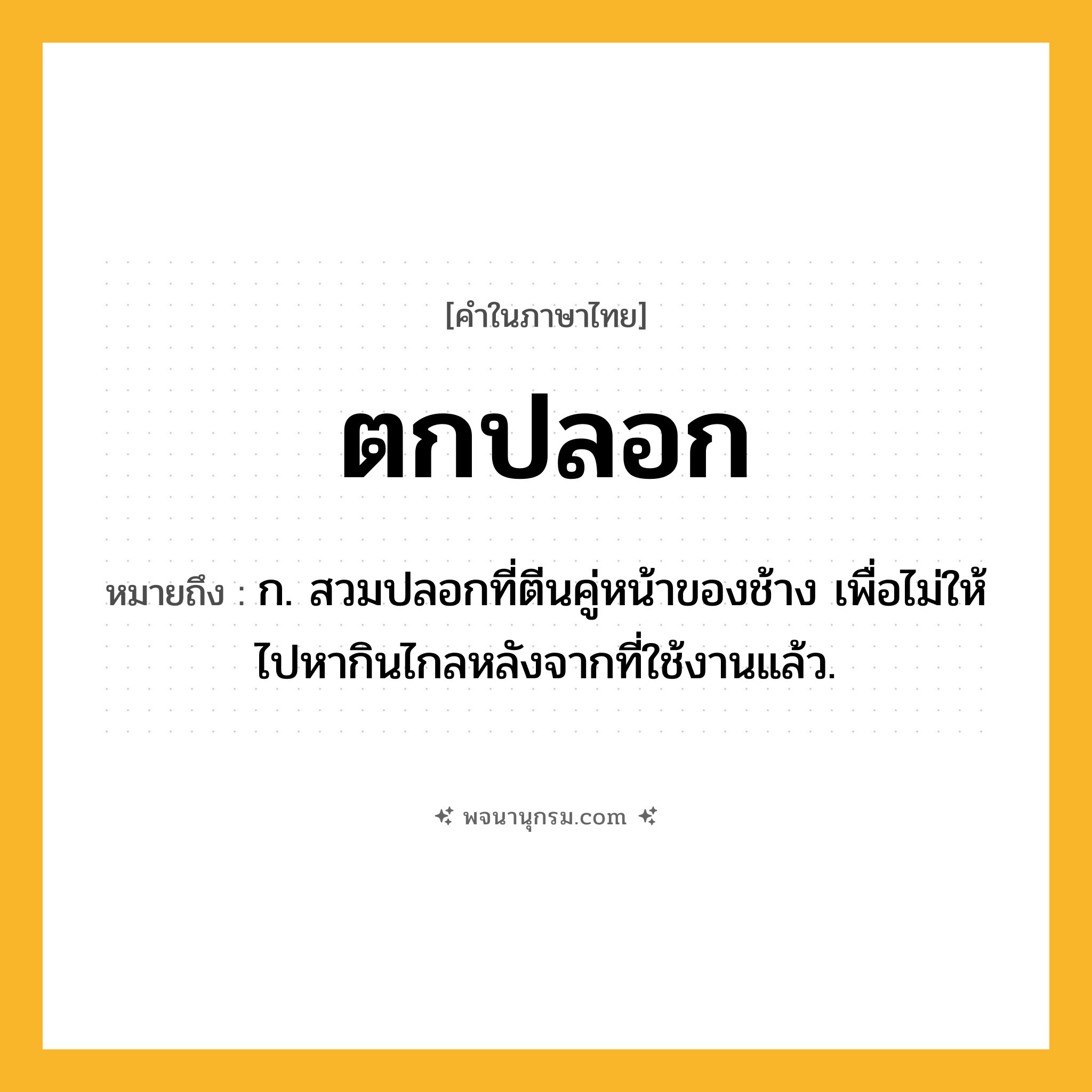 ตกปลอก ความหมาย หมายถึงอะไร?, คำในภาษาไทย ตกปลอก หมายถึง ก. สวมปลอกที่ตีนคู่หน้าของช้าง เพื่อไม่ให้ไปหากินไกลหลังจากที่ใช้งานแล้ว.