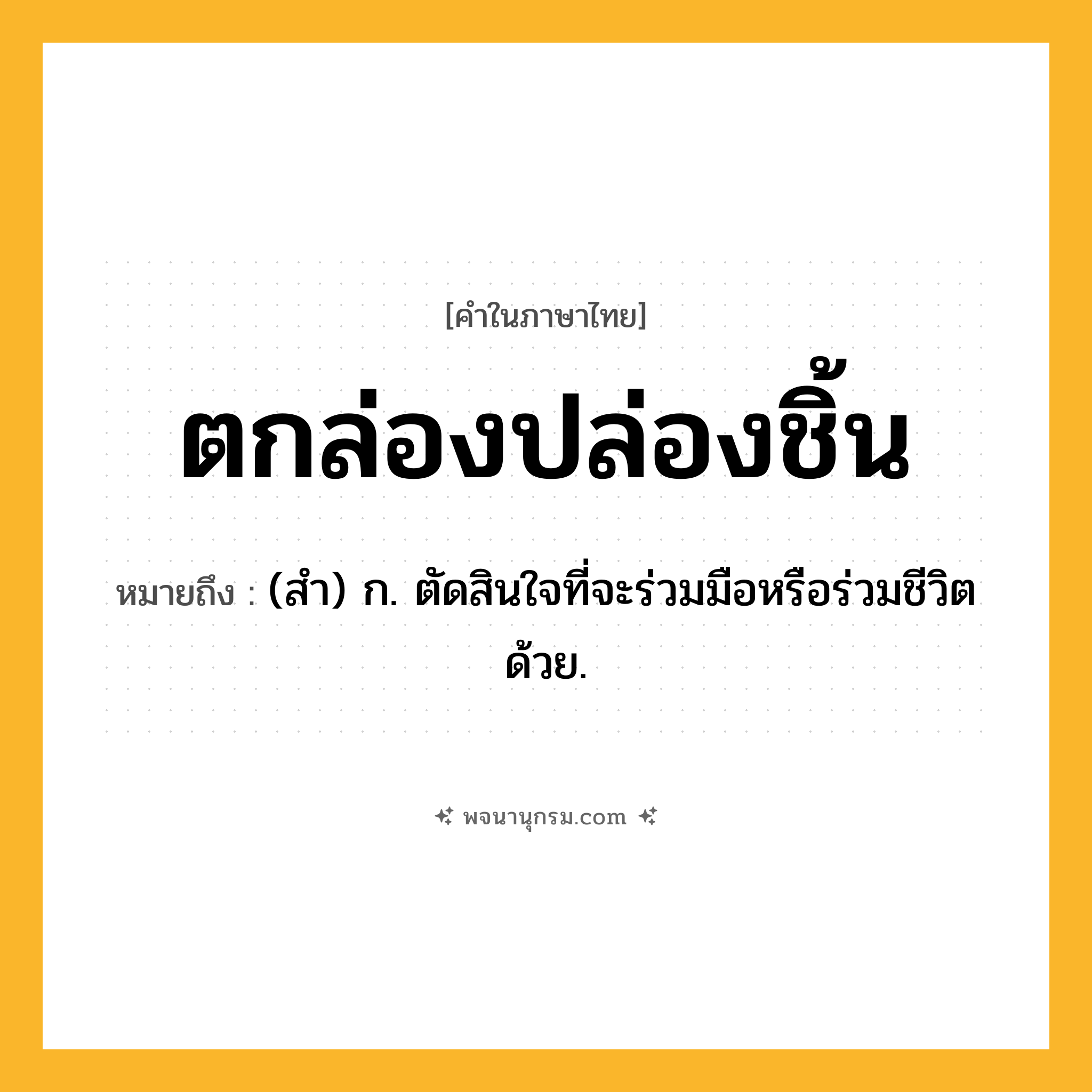 ตกล่องปล่องชิ้น ความหมาย หมายถึงอะไร?, คำในภาษาไทย ตกล่องปล่องชิ้น หมายถึง (สํา) ก. ตัดสินใจที่จะร่วมมือหรือร่วมชีวิตด้วย.
