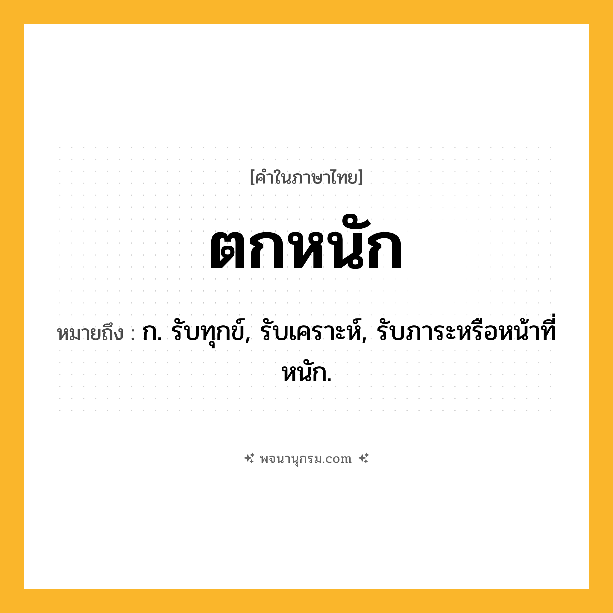 ตกหนัก ความหมาย หมายถึงอะไร?, คำในภาษาไทย ตกหนัก หมายถึง ก. รับทุกข์, รับเคราะห์, รับภาระหรือหน้าที่หนัก.