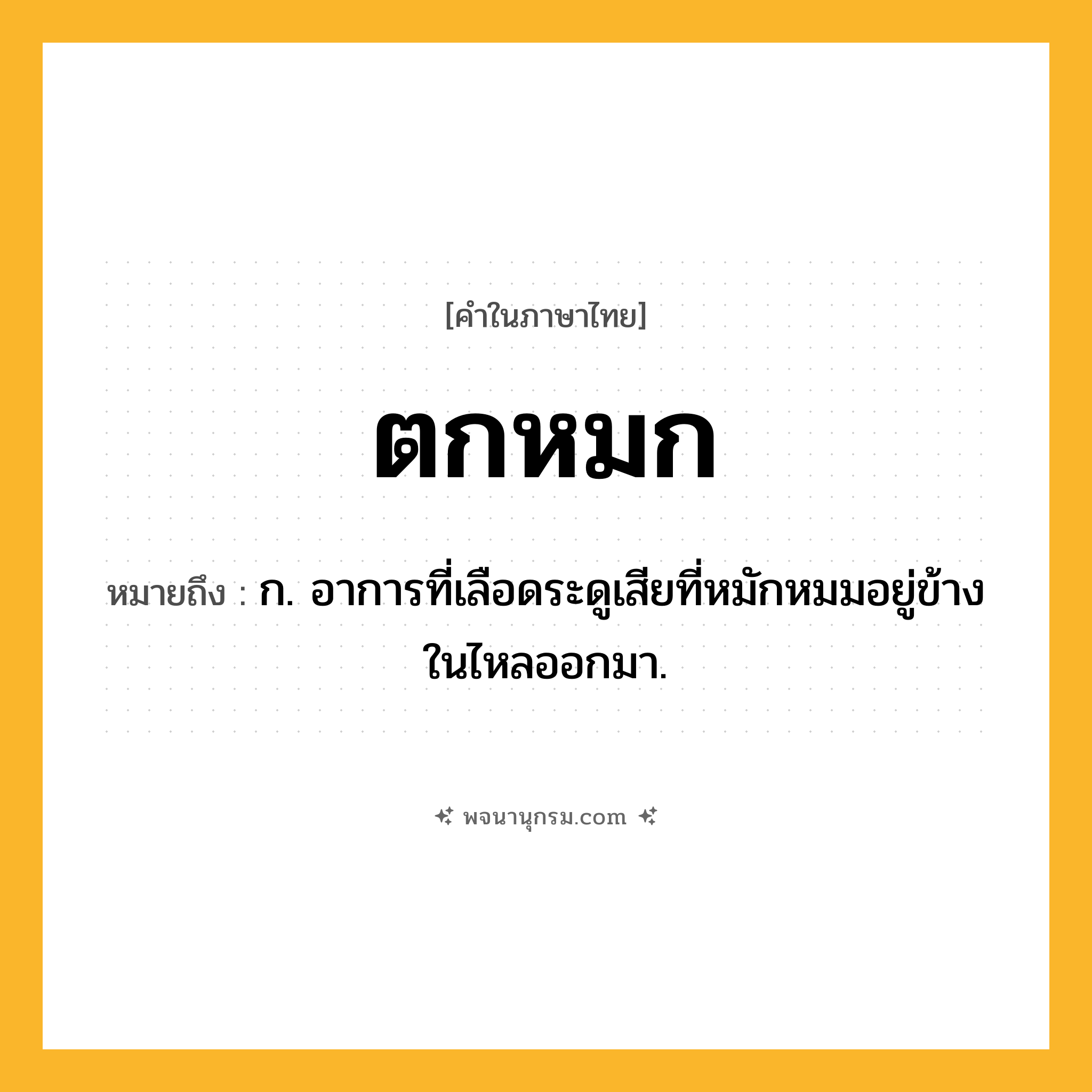 ตกหมก ความหมาย หมายถึงอะไร?, คำในภาษาไทย ตกหมก หมายถึง ก. อาการที่เลือดระดูเสียที่หมักหมมอยู่ข้างในไหลออกมา.