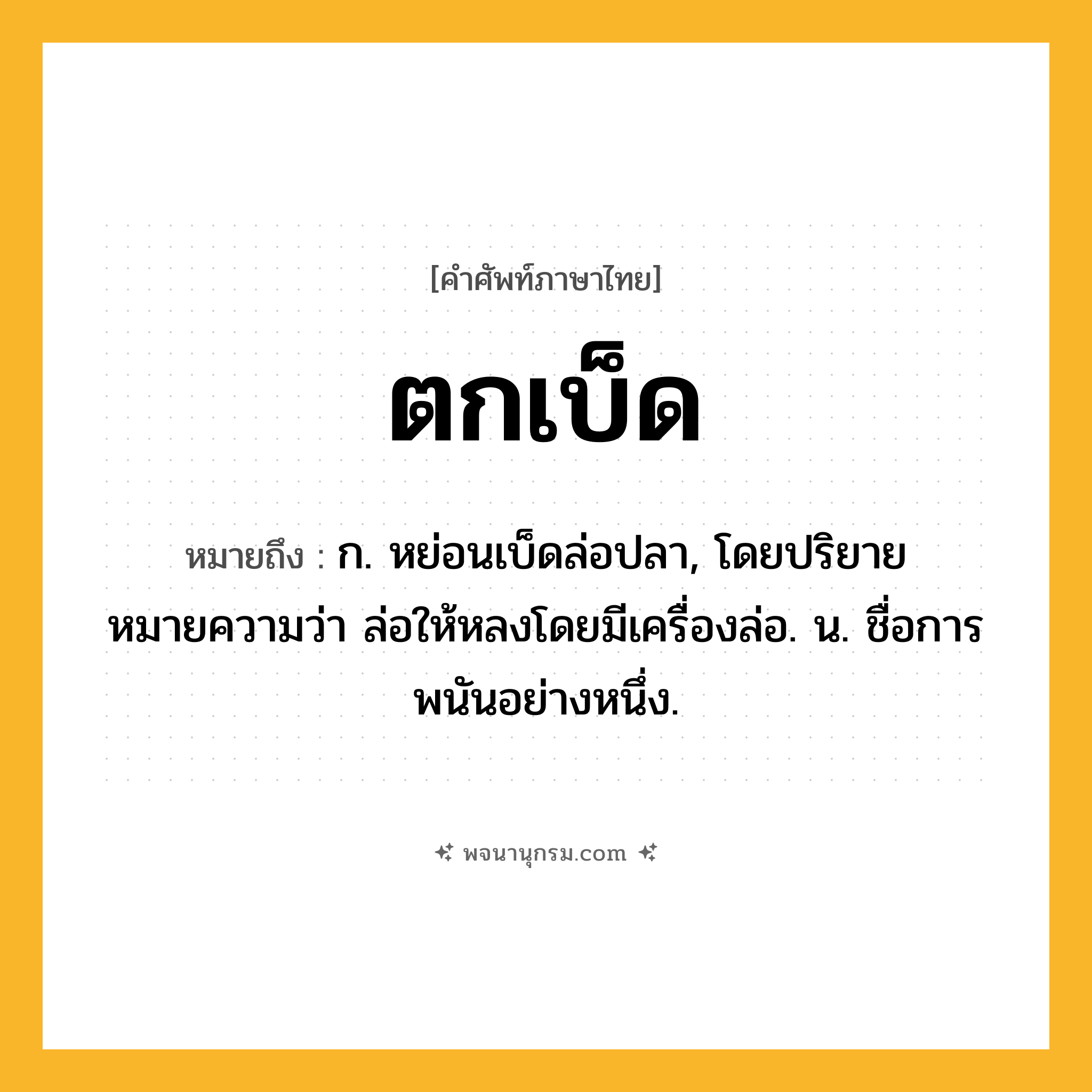 ตกเบ็ด ความหมาย หมายถึงอะไร?, คำในภาษาไทย ตกเบ็ด หมายถึง ก. หย่อนเบ็ดล่อปลา, โดยปริยายหมายความว่า ล่อให้หลงโดยมีเครื่องล่อ. น. ชื่อการพนันอย่างหนึ่ง.