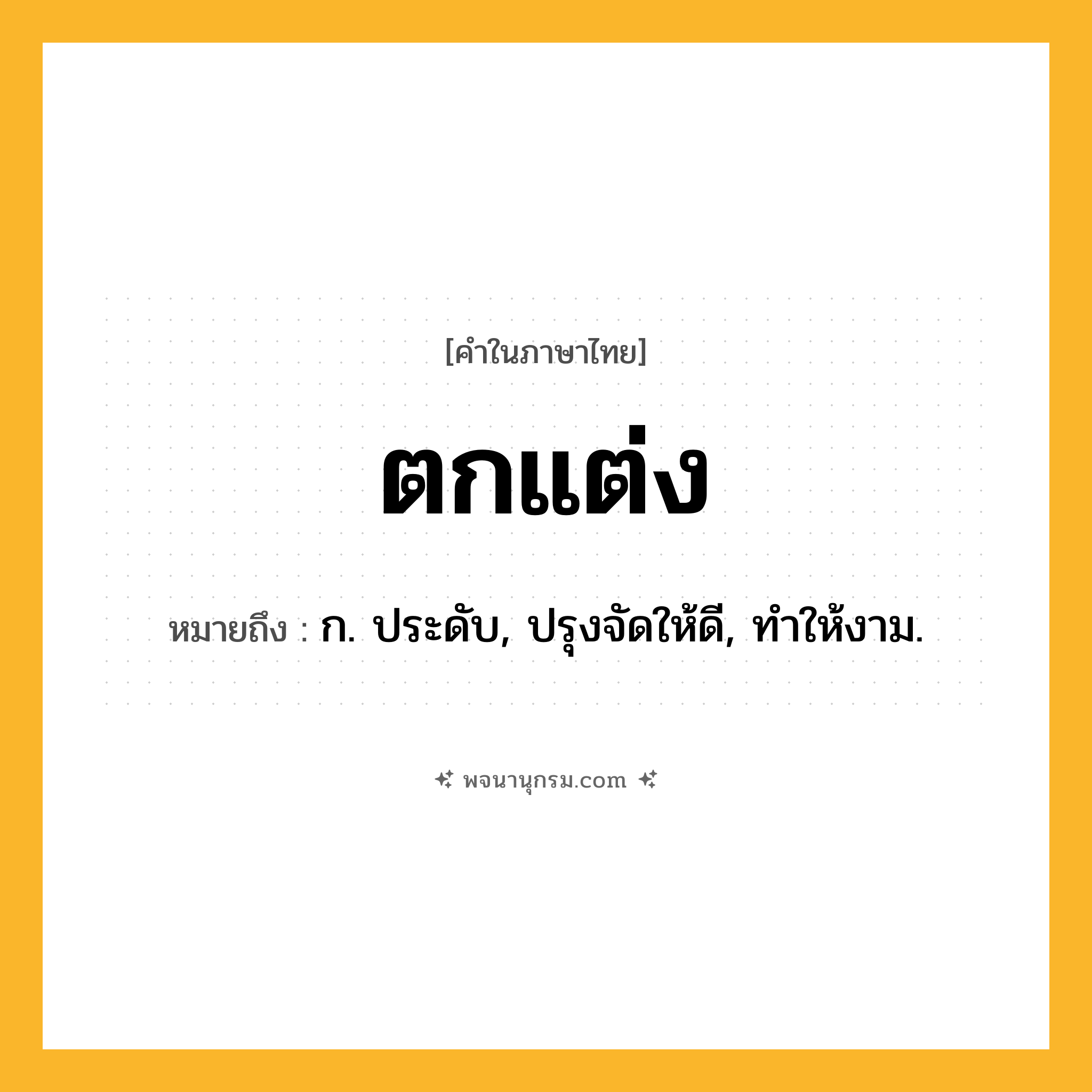 ตกแต่ง ความหมาย หมายถึงอะไร?, คำในภาษาไทย ตกแต่ง หมายถึง ก. ประดับ, ปรุงจัดให้ดี, ทําให้งาม.