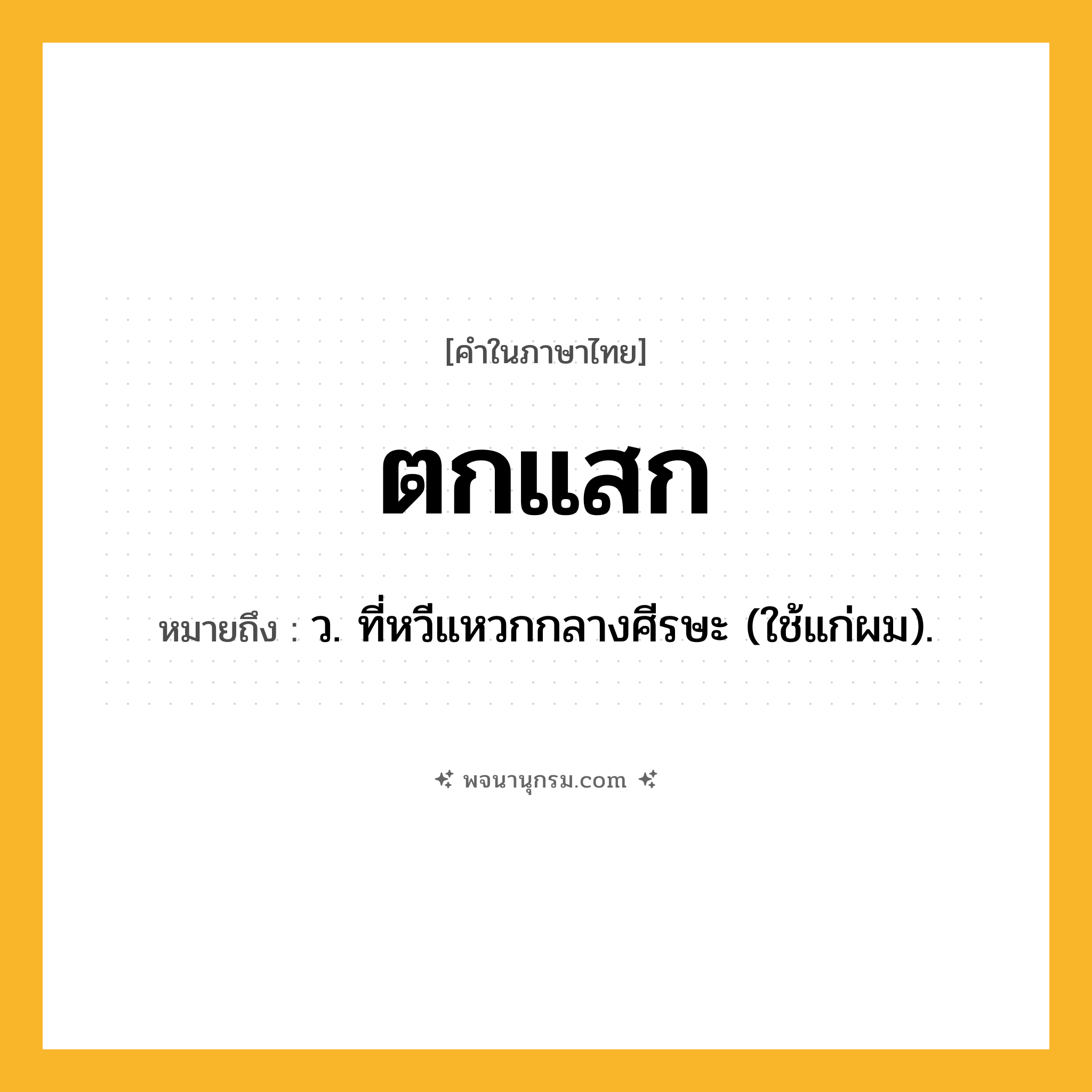 ตกแสก ความหมาย หมายถึงอะไร?, คำในภาษาไทย ตกแสก หมายถึง ว. ที่หวีแหวกกลางศีรษะ (ใช้แก่ผม).