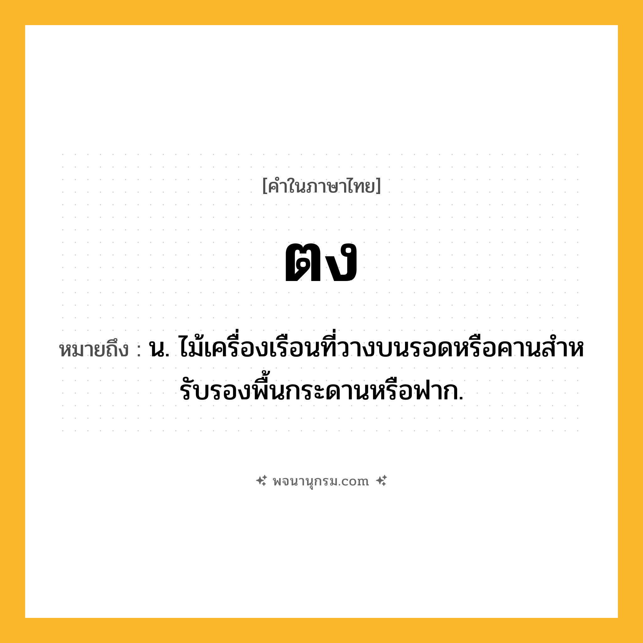 ตง ความหมาย หมายถึงอะไร?, คำในภาษาไทย ตง หมายถึง น. ไม้เครื่องเรือนที่วางบนรอดหรือคานสําหรับรองพื้นกระดานหรือฟาก.