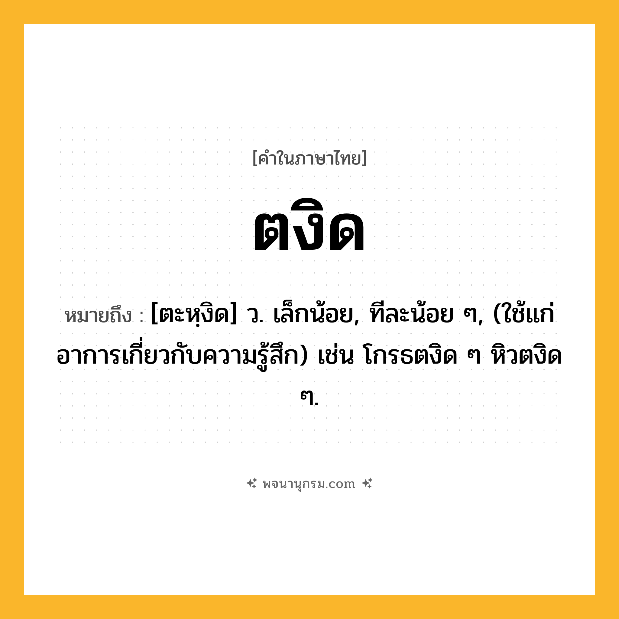 ตงิด ความหมาย หมายถึงอะไร?, คำในภาษาไทย ตงิด หมายถึง [ตะหฺงิด] ว. เล็กน้อย, ทีละน้อย ๆ, (ใช้แก่อาการเกี่ยวกับความรู้สึก) เช่น โกรธตงิด ๆ หิวตงิด ๆ.