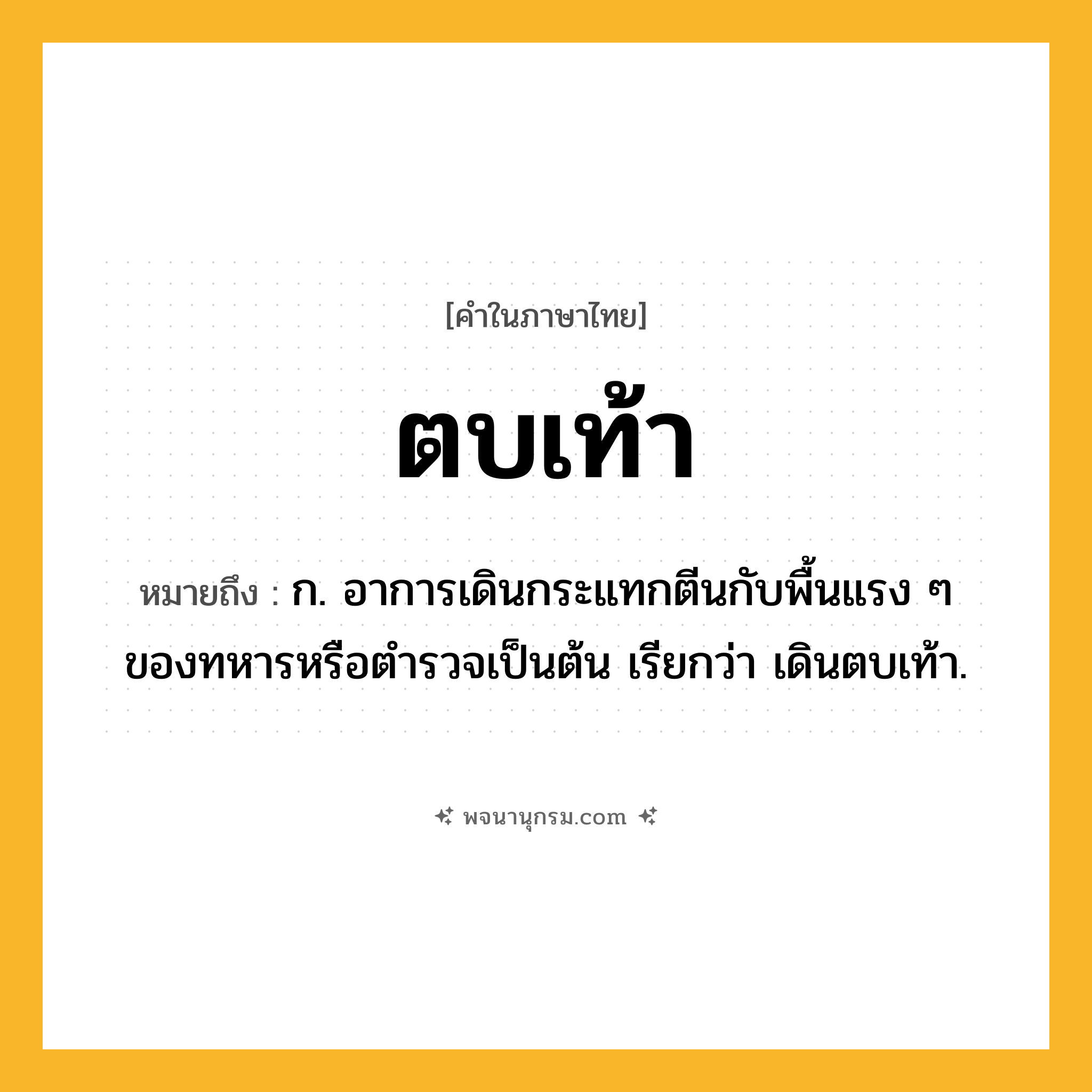 ตบเท้า ความหมาย หมายถึงอะไร?, คำในภาษาไทย ตบเท้า หมายถึง ก. อาการเดินกระแทกตีนกับพื้นแรง ๆ ของทหารหรือตํารวจเป็นต้น เรียกว่า เดินตบเท้า.