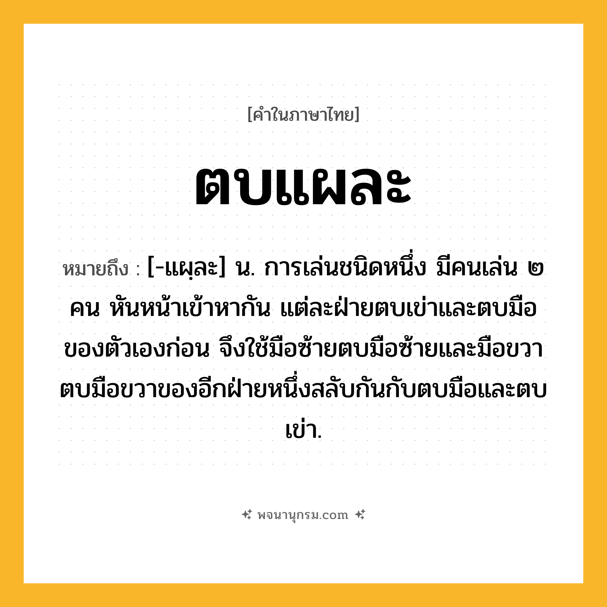 ตบแผละ ความหมาย หมายถึงอะไร?, คำในภาษาไทย ตบแผละ หมายถึง [-แผฺละ] น. การเล่นชนิดหนึ่ง มีคนเล่น ๒ คน หันหน้าเข้าหากัน แต่ละฝ่ายตบเข่าและตบมือของตัวเองก่อน จึงใช้มือซ้ายตบมือซ้ายและมือขวาตบมือขวาของอีกฝ่ายหนึ่งสลับกันกับตบมือและตบเข่า.