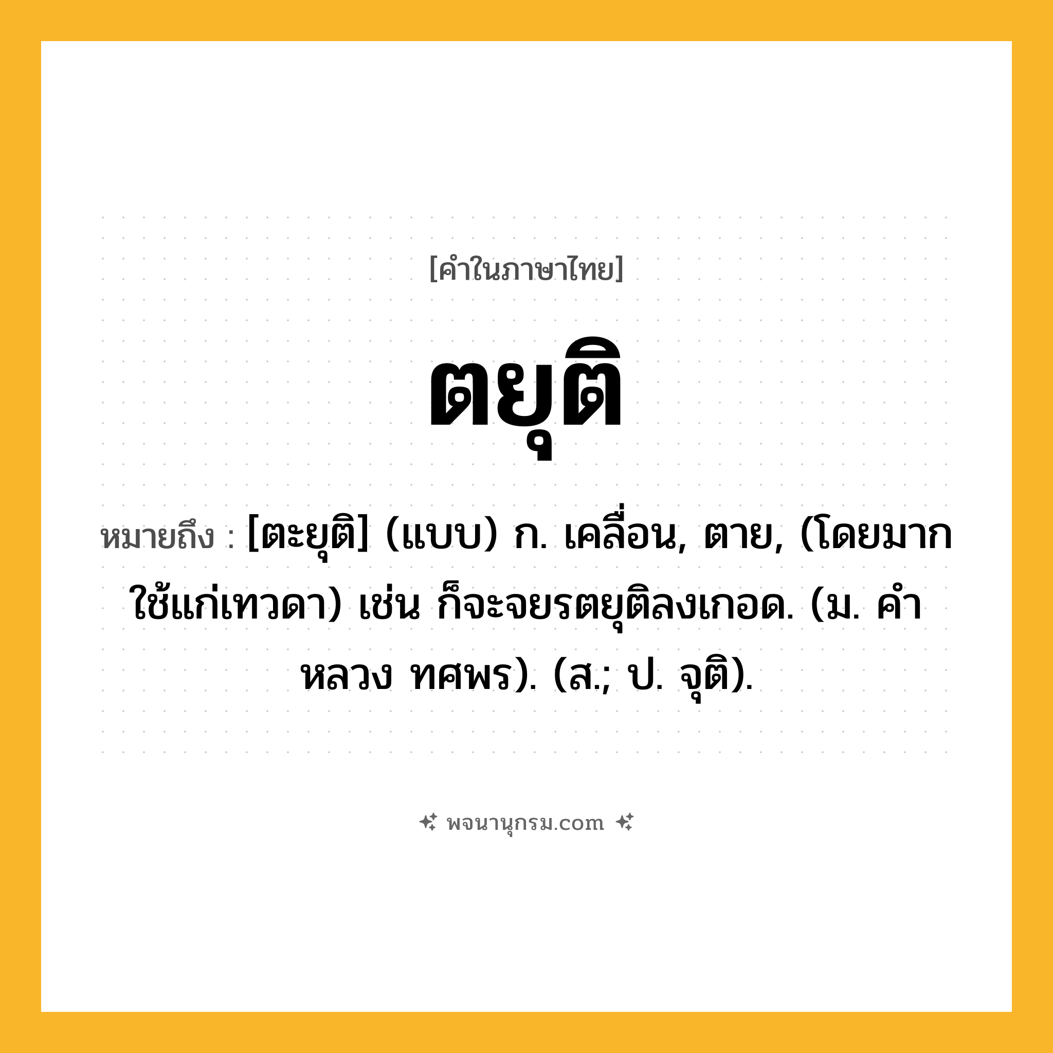 ตยุติ ความหมาย หมายถึงอะไร?, คำในภาษาไทย ตยุติ หมายถึง [ตะยุติ] (แบบ) ก. เคลื่อน, ตาย, (โดยมากใช้แก่เทวดา) เช่น ก็จะจยรตยุติลงเกอด. (ม. คําหลวง ทศพร). (ส.; ป. จุติ).