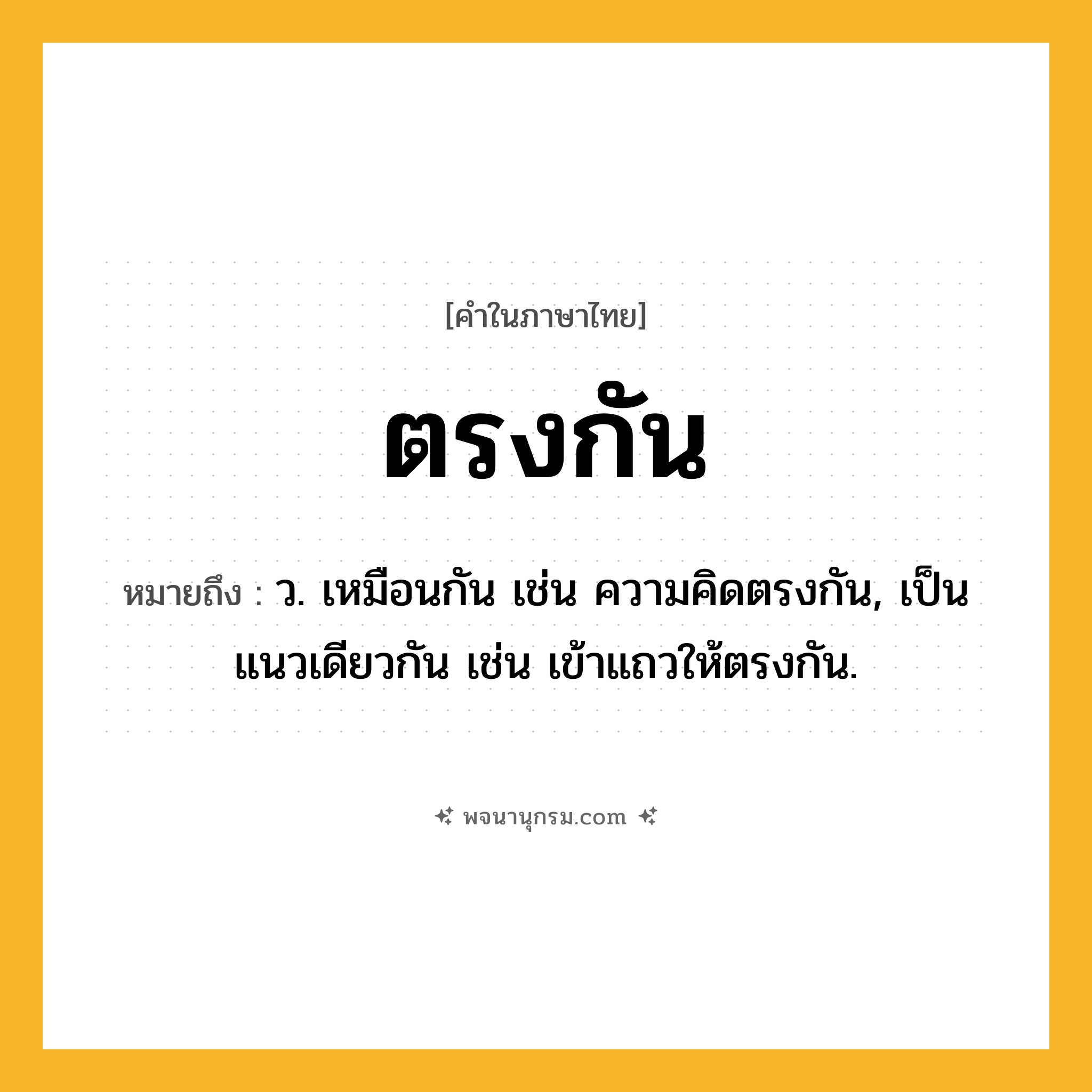 ตรงกัน ความหมาย หมายถึงอะไร?, คำในภาษาไทย ตรงกัน หมายถึง ว. เหมือนกัน เช่น ความคิดตรงกัน, เป็นแนวเดียวกัน เช่น เข้าแถวให้ตรงกัน.