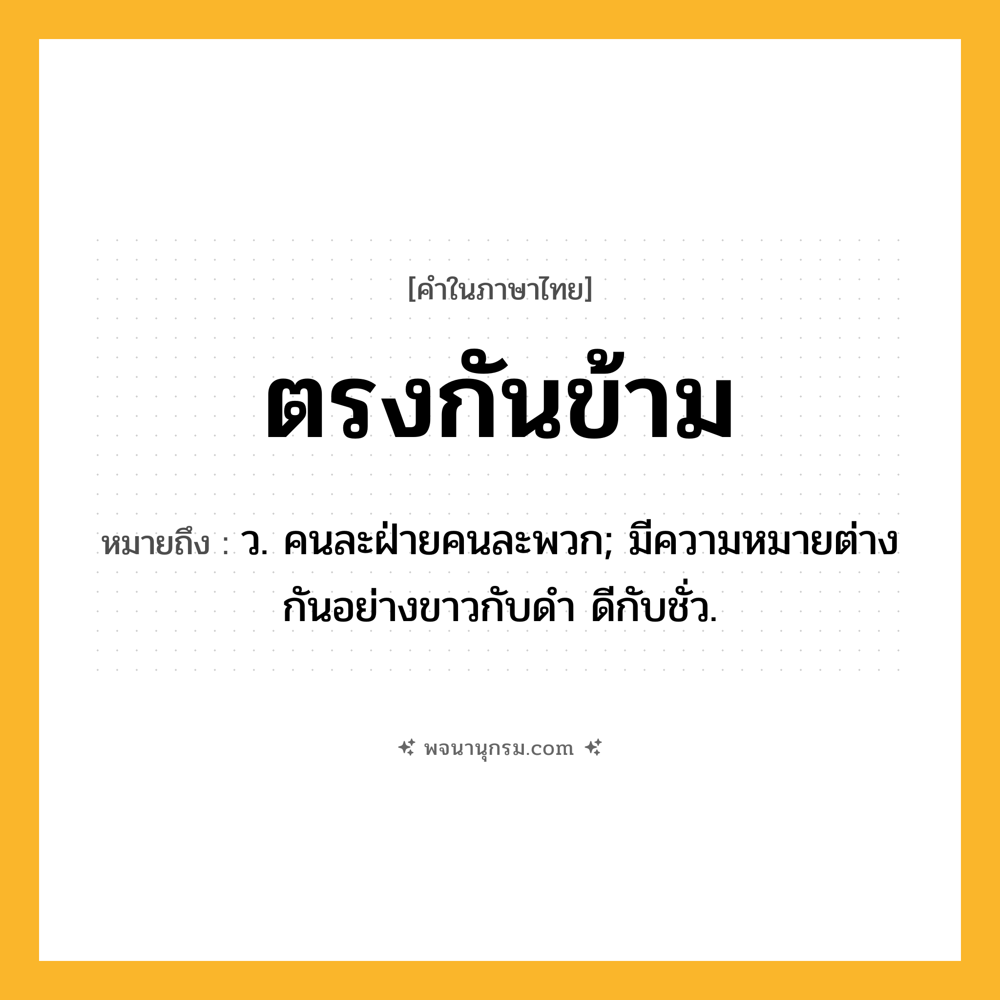 ตรงกันข้าม ความหมาย หมายถึงอะไร?, คำในภาษาไทย ตรงกันข้าม หมายถึง ว. คนละฝ่ายคนละพวก; มีความหมายต่างกันอย่างขาวกับดํา ดีกับชั่ว.