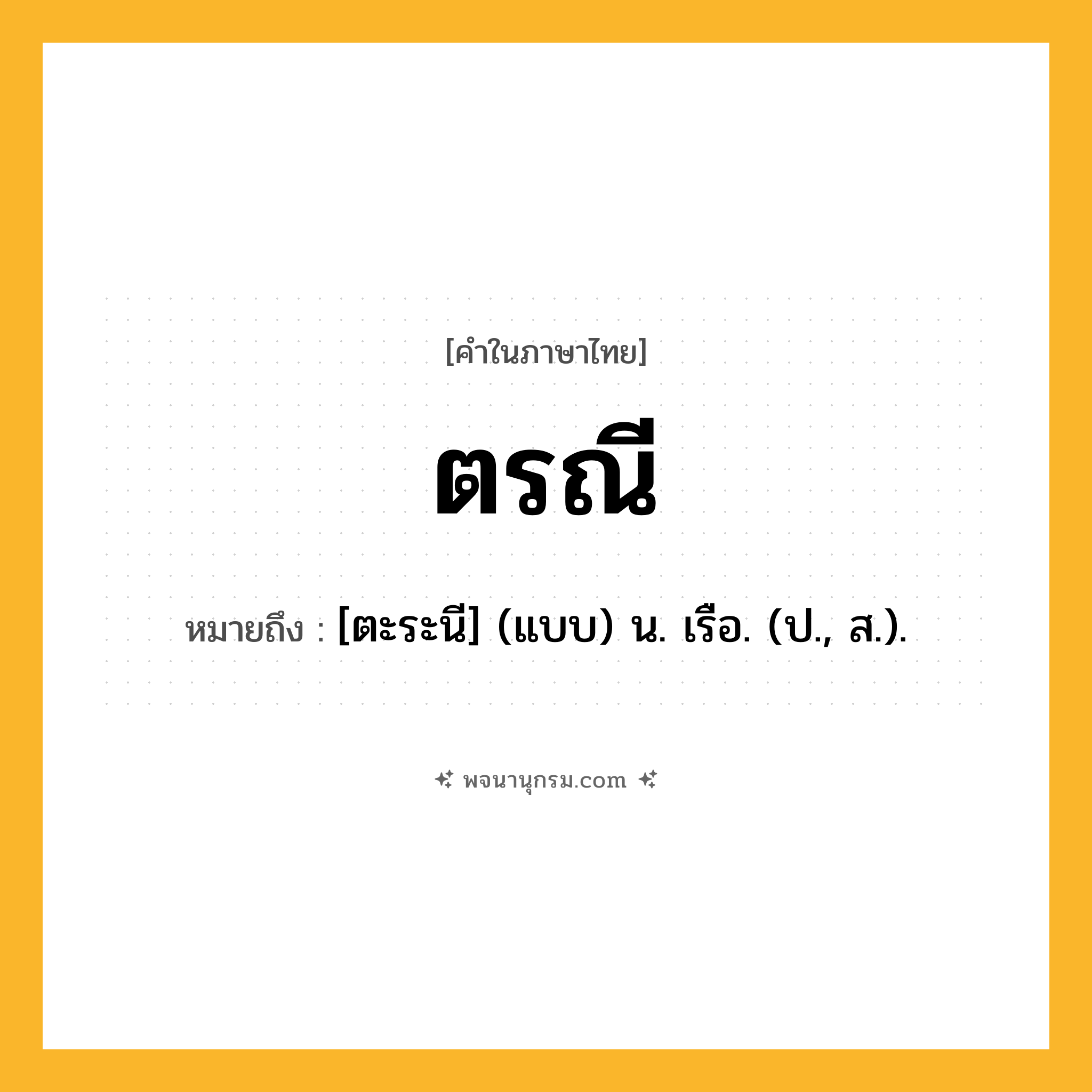 ตรณี ความหมาย หมายถึงอะไร?, คำในภาษาไทย ตรณี หมายถึง [ตะระนี] (แบบ) น. เรือ. (ป., ส.).