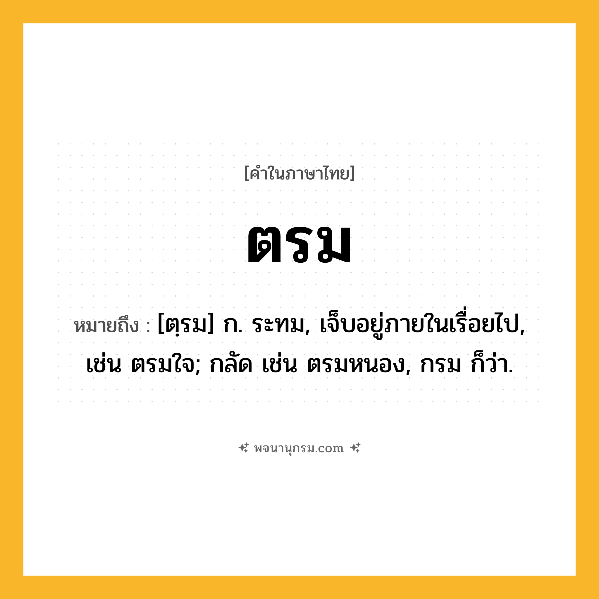 ตรม ความหมาย หมายถึงอะไร?, คำในภาษาไทย ตรม หมายถึง [ตฺรม] ก. ระทม, เจ็บอยู่ภายในเรื่อยไป, เช่น ตรมใจ; กลัด เช่น ตรมหนอง, กรม ก็ว่า.