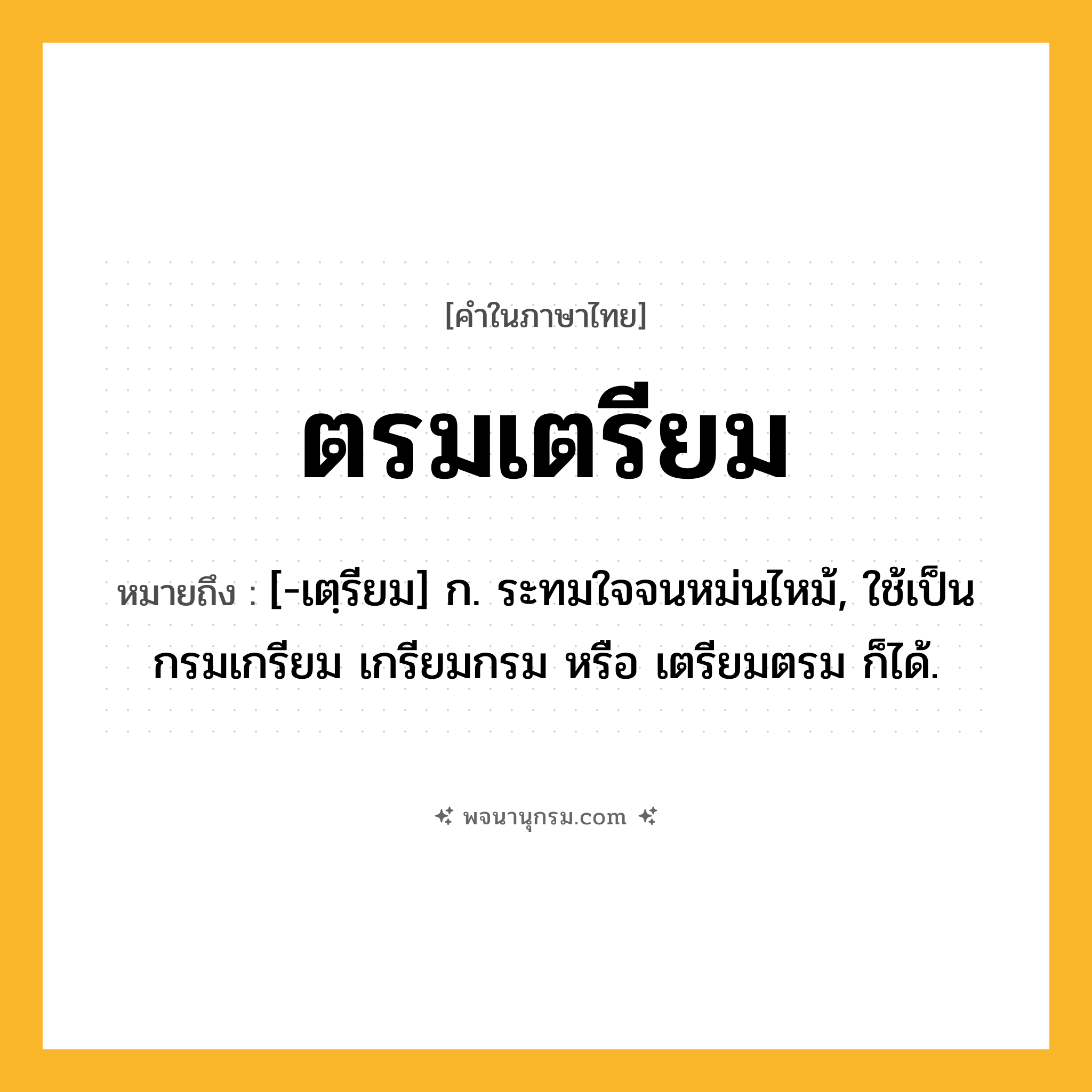 ตรมเตรียม ความหมาย หมายถึงอะไร?, คำในภาษาไทย ตรมเตรียม หมายถึง [-เตฺรียม] ก. ระทมใจจนหม่นไหม้, ใช้เป็น กรมเกรียม เกรียมกรม หรือ เตรียมตรม ก็ได้.