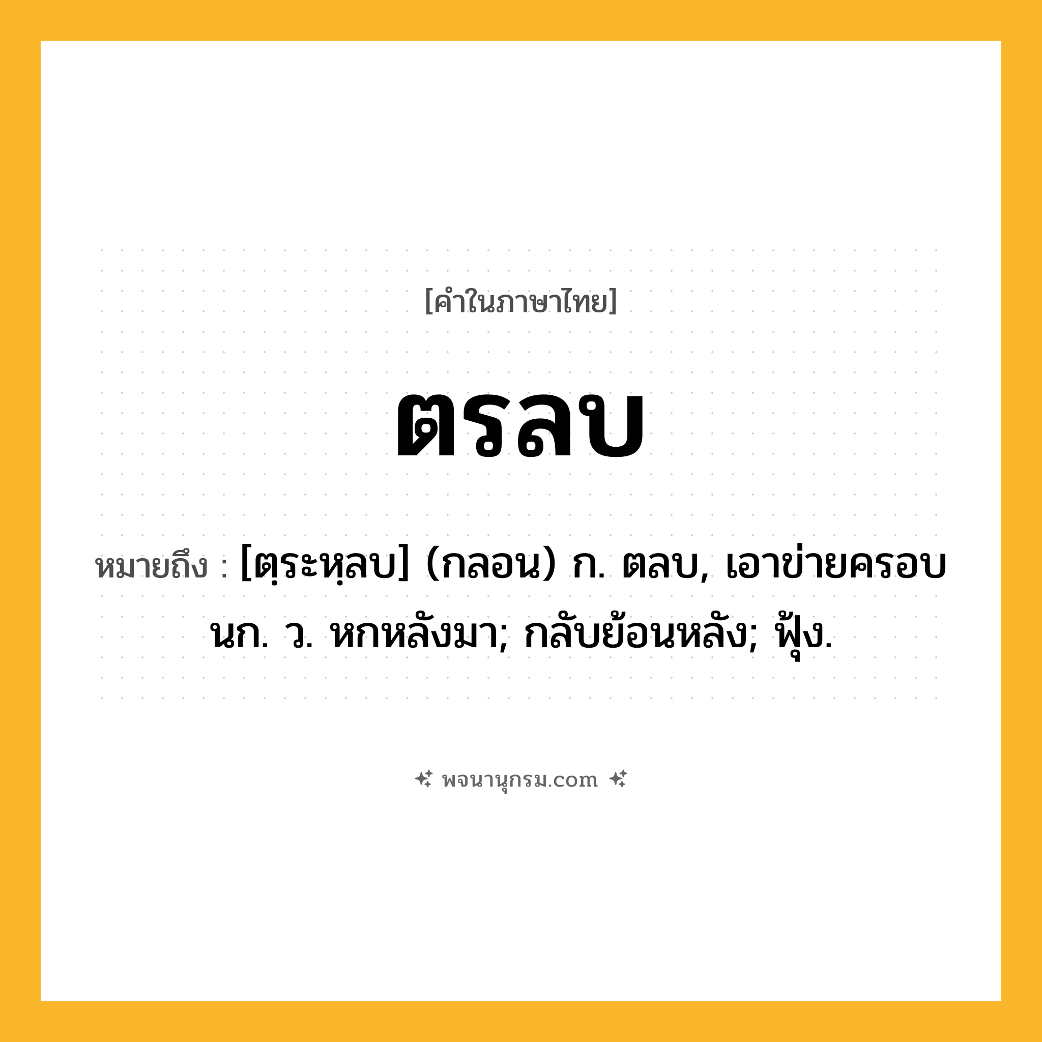 ตรลบ ความหมาย หมายถึงอะไร?, คำในภาษาไทย ตรลบ หมายถึง [ตฺระหฺลบ] (กลอน) ก. ตลบ, เอาข่ายครอบนก. ว. หกหลังมา; กลับย้อนหลัง; ฟุ้ง.