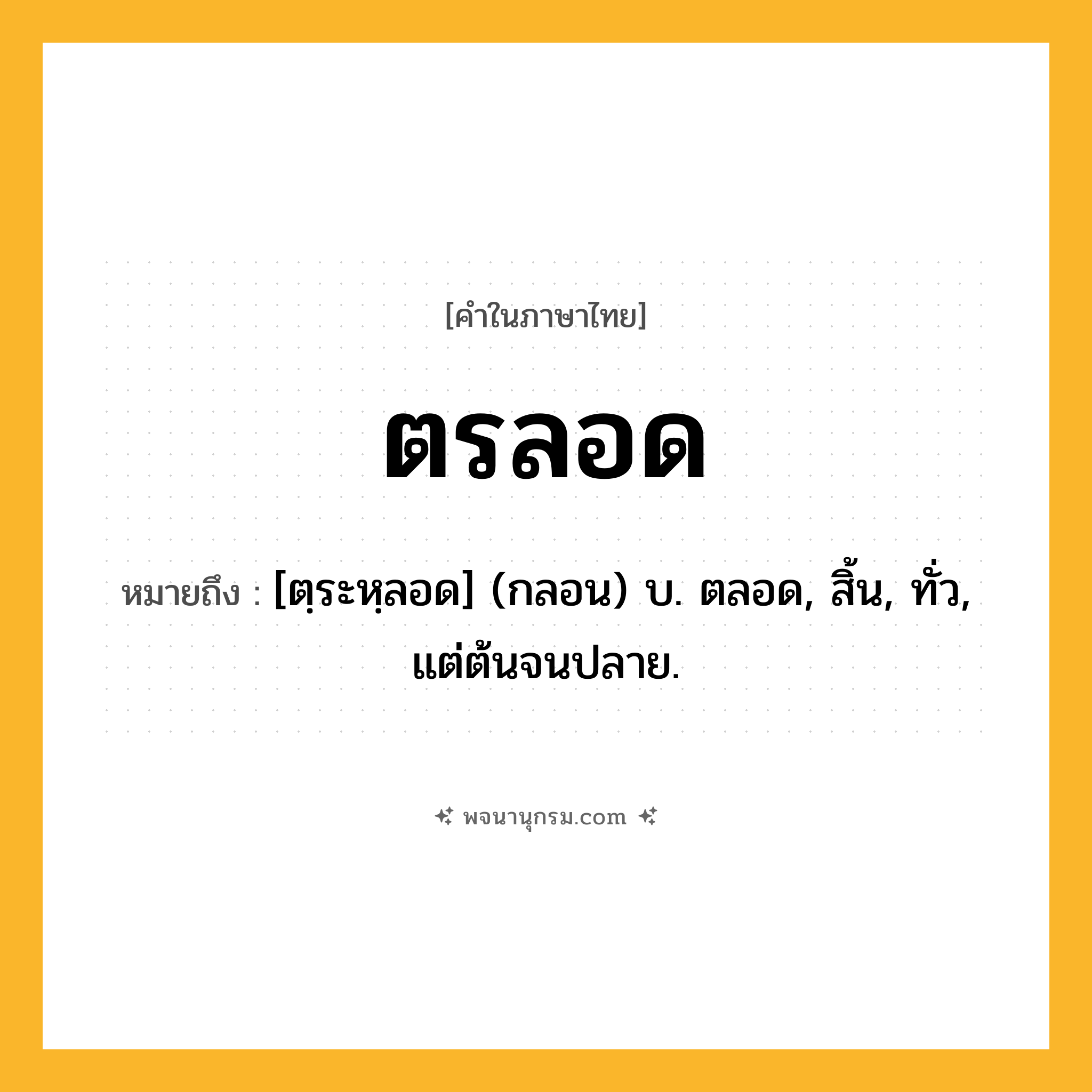 ตรลอด ความหมาย หมายถึงอะไร?, คำในภาษาไทย ตรลอด หมายถึง [ตฺระหฺลอด] (กลอน) บ. ตลอด, สิ้น, ทั่ว, แต่ต้นจนปลาย.