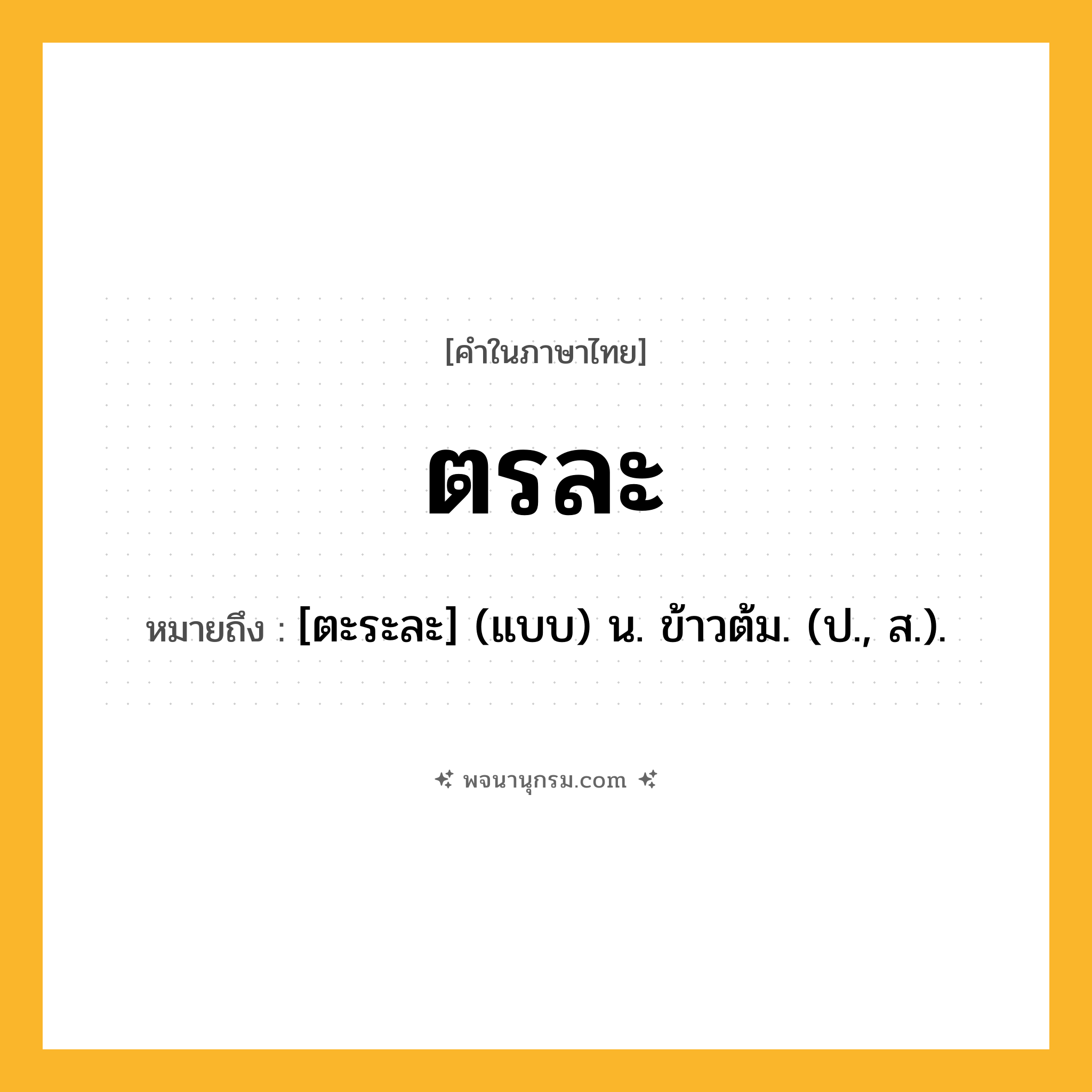 ตรละ ความหมาย หมายถึงอะไร?, คำในภาษาไทย ตรละ หมายถึง [ตะระละ] (แบบ) น. ข้าวต้ม. (ป., ส.).