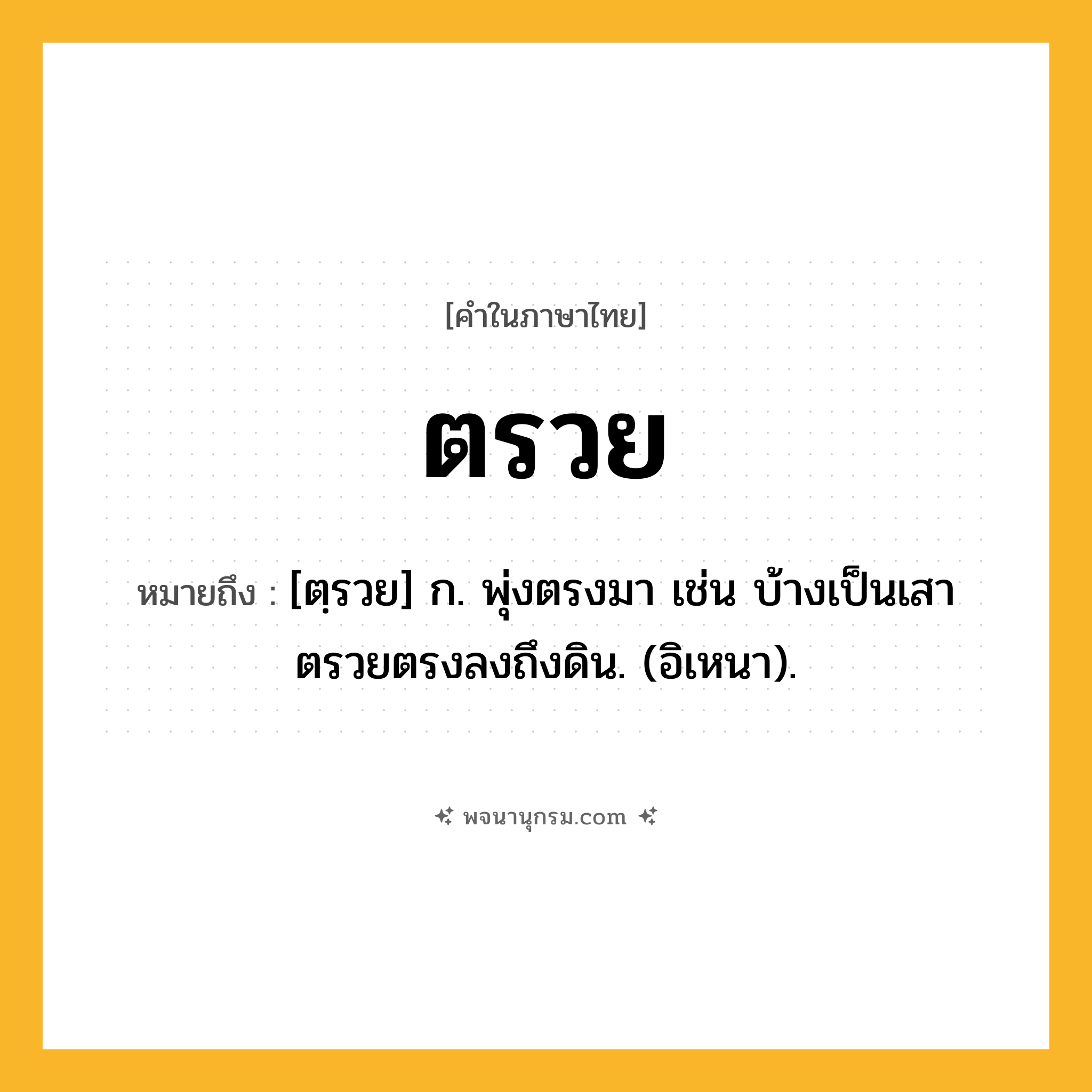 ตรวย ความหมาย หมายถึงอะไร?, คำในภาษาไทย ตรวย หมายถึง [ตฺรวย] ก. พุ่งตรงมา เช่น บ้างเป็นเสาตรวยตรงลงถึงดิน. (อิเหนา).