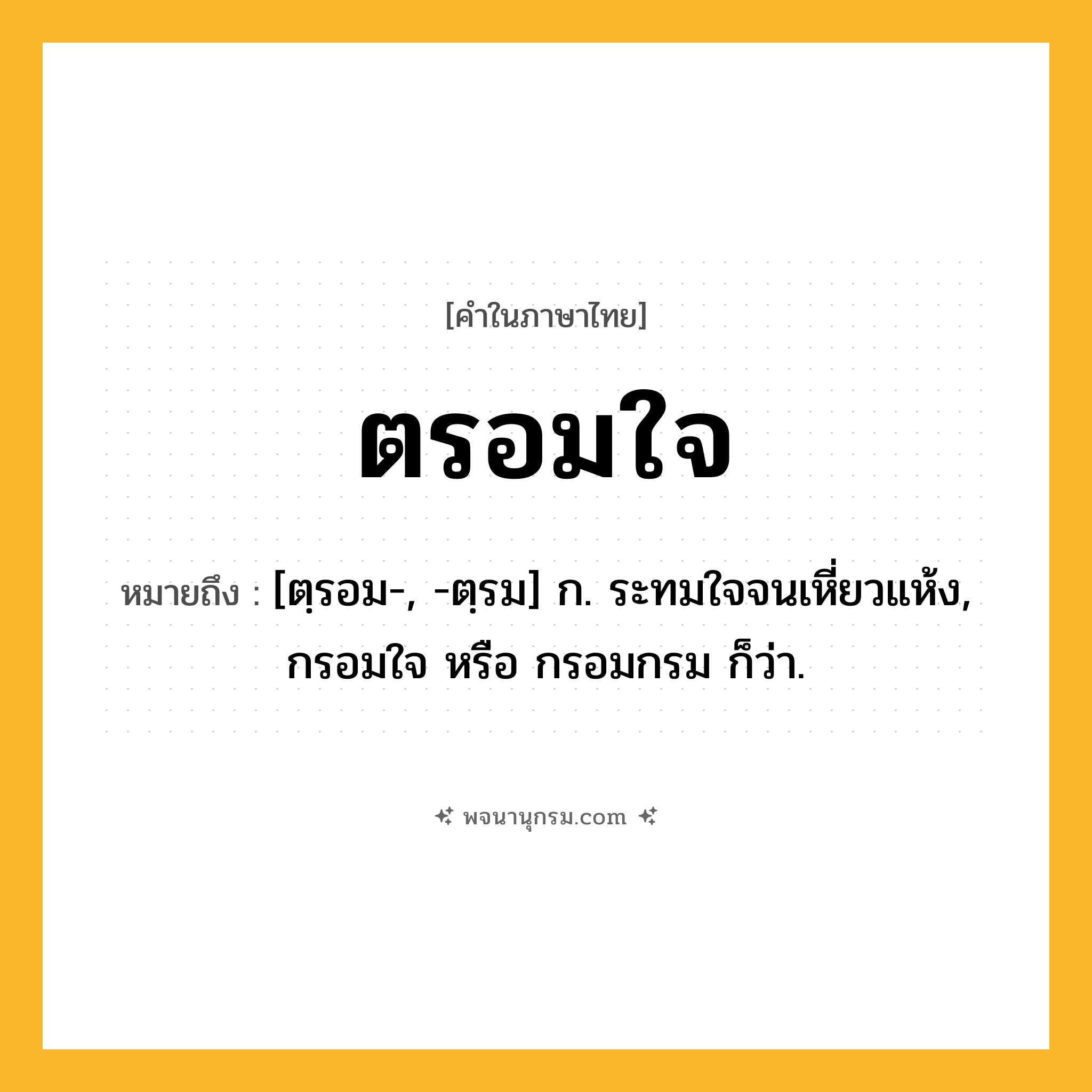 ตรอมใจ ความหมาย หมายถึงอะไร?, คำในภาษาไทย ตรอมใจ หมายถึง [ตฺรอม-, -ตฺรม] ก. ระทมใจจนเหี่ยวแห้ง, กรอมใจ หรือ กรอมกรม ก็ว่า.