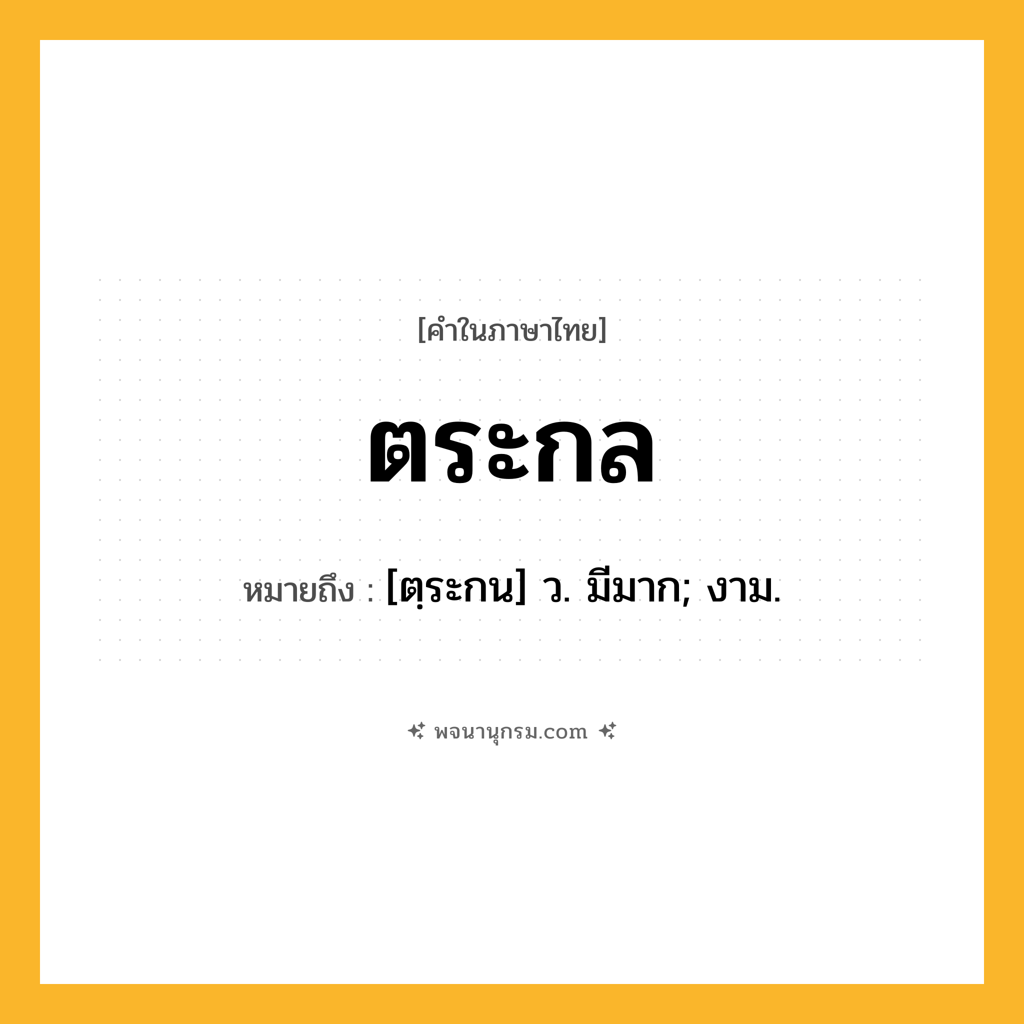 ตระกล ความหมาย หมายถึงอะไร?, คำในภาษาไทย ตระกล หมายถึง [ตฺระกน] ว. มีมาก; งาม.