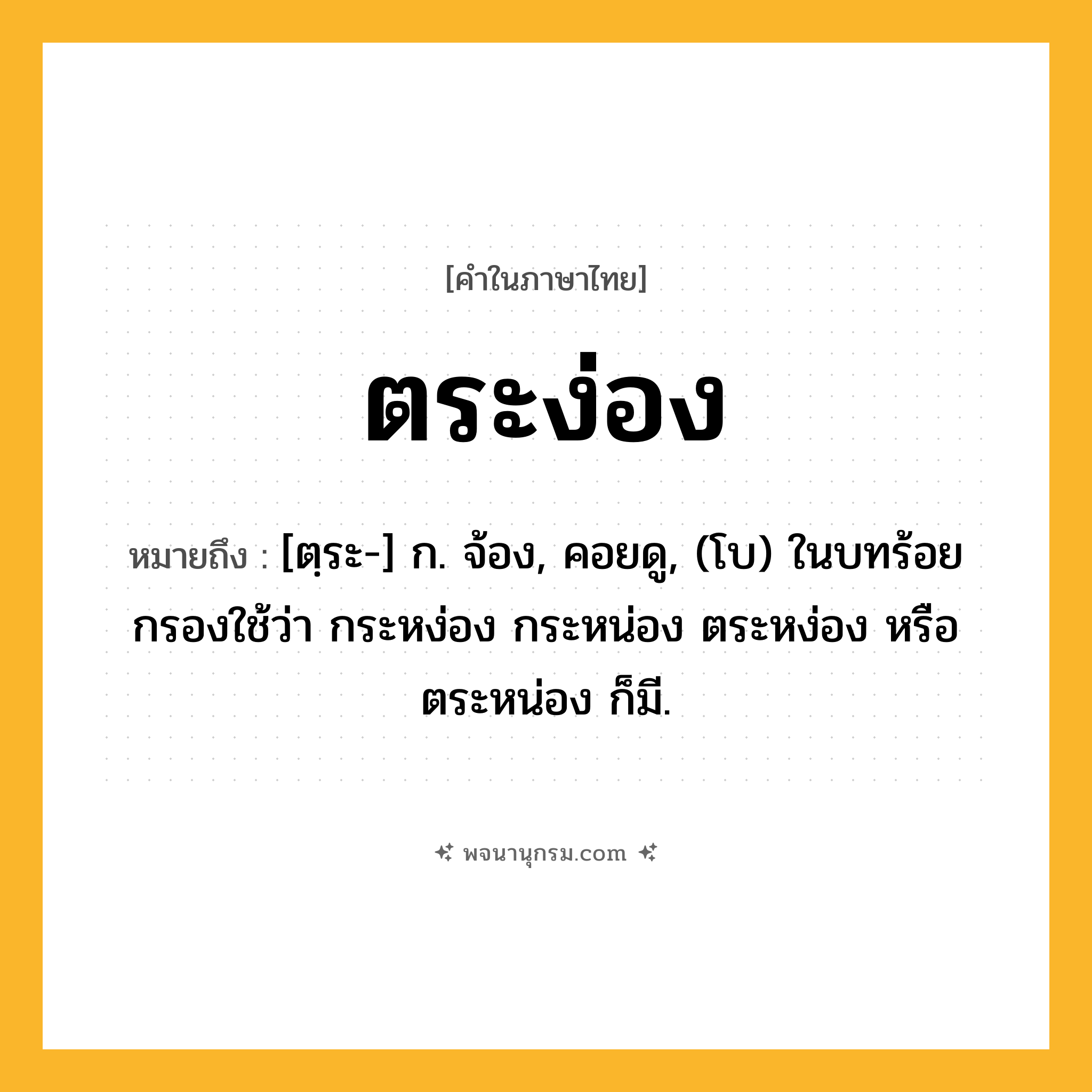 ตระง่อง ความหมาย หมายถึงอะไร?, คำในภาษาไทย ตระง่อง หมายถึง [ตฺระ-] ก. จ้อง, คอยดู, (โบ) ในบทร้อยกรองใช้ว่า กระหง่อง กระหน่อง ตระหง่อง หรือ ตระหน่อง ก็มี.