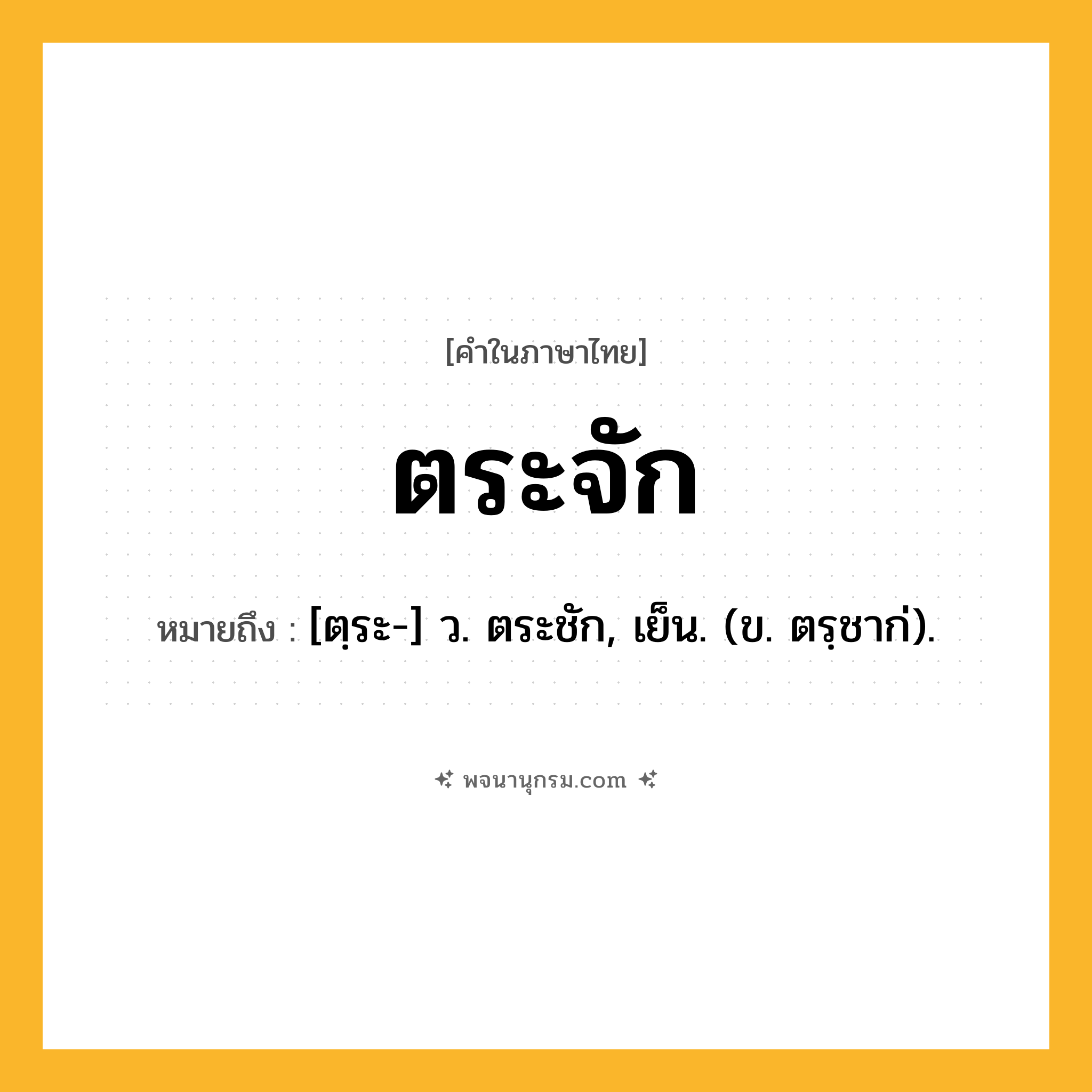 ตระจัก ความหมาย หมายถึงอะไร?, คำในภาษาไทย ตระจัก หมายถึง [ตฺระ-] ว. ตระชัก, เย็น. (ข. ตรฺชาก่).