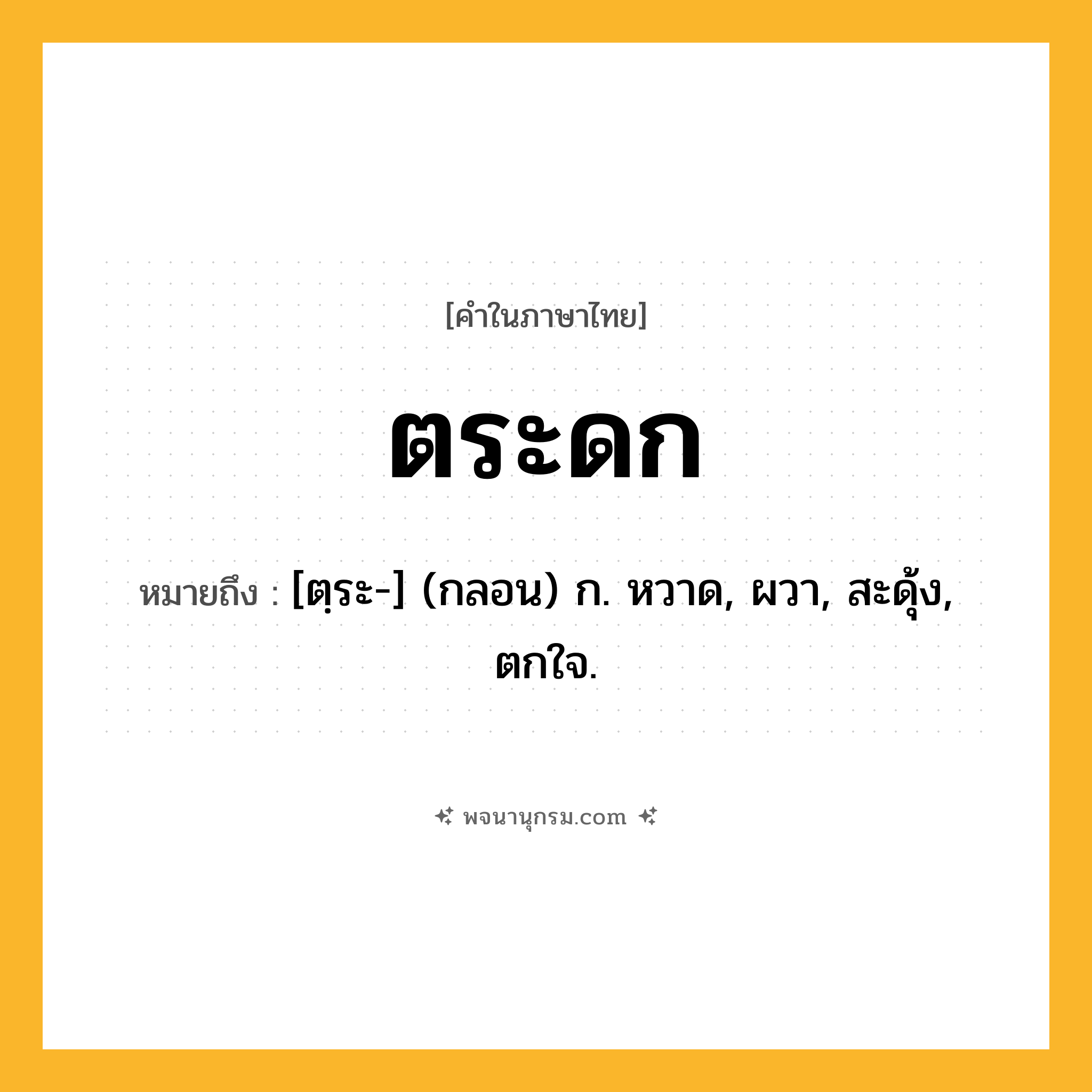 ตระดก ความหมาย หมายถึงอะไร?, คำในภาษาไทย ตระดก หมายถึง [ตฺระ-] (กลอน) ก. หวาด, ผวา, สะดุ้ง, ตกใจ.