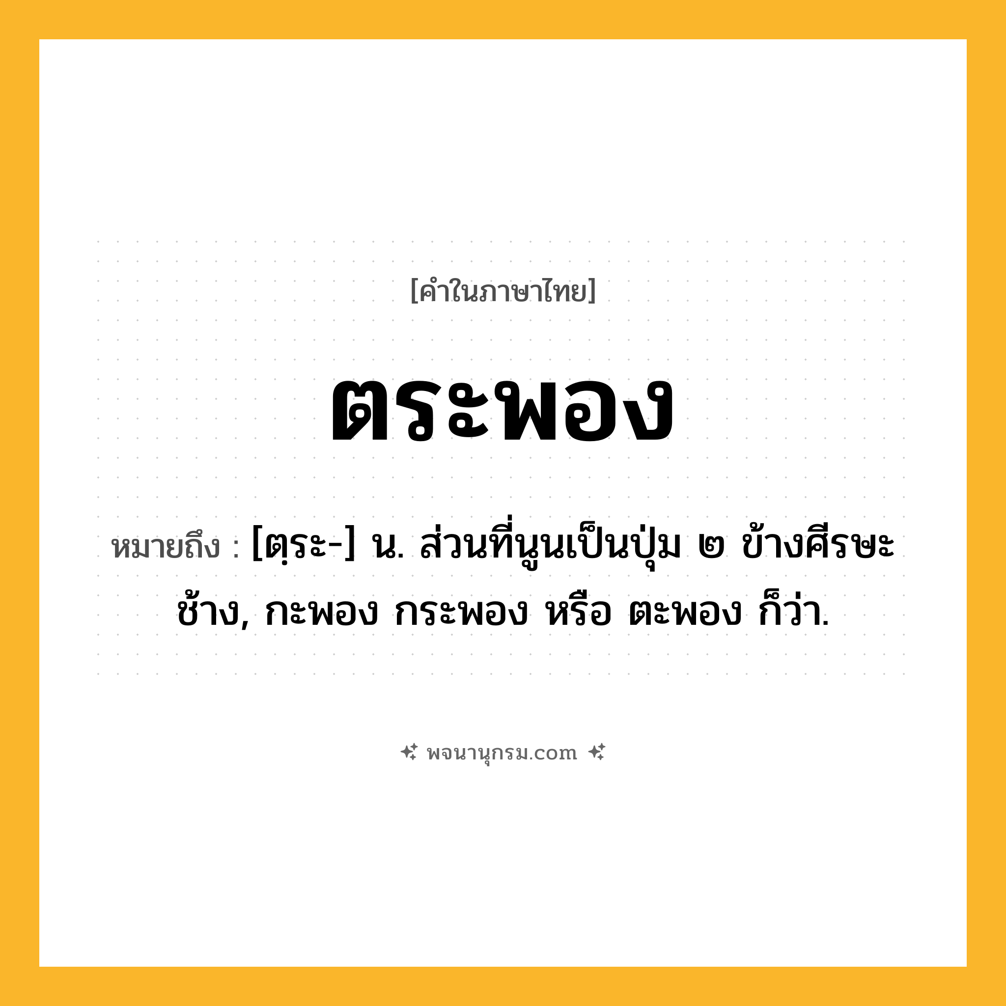 ตระพอง ความหมาย หมายถึงอะไร?, คำในภาษาไทย ตระพอง หมายถึง [ตฺระ-] น. ส่วนที่นูนเป็นปุ่ม ๒ ข้างศีรษะช้าง, กะพอง กระพอง หรือ ตะพอง ก็ว่า.