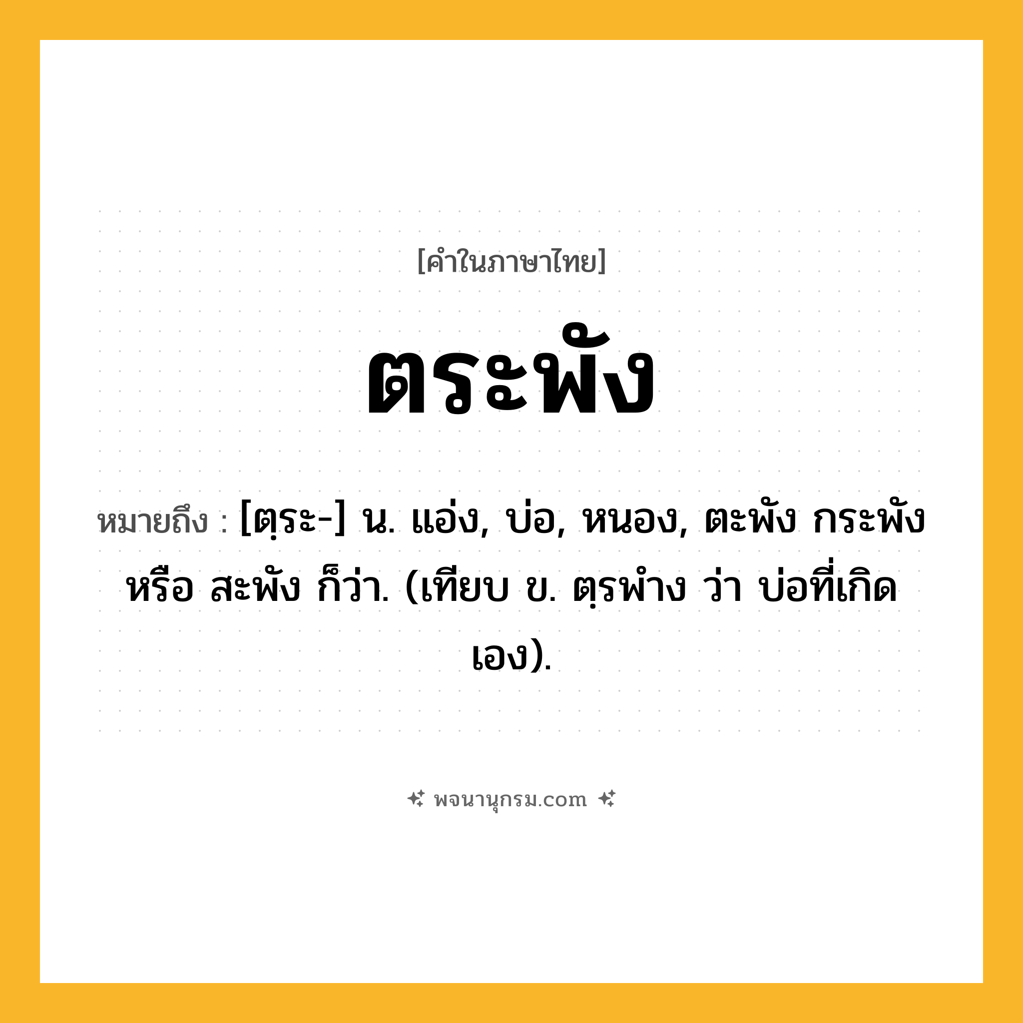 ตระพัง ความหมาย หมายถึงอะไร?, คำในภาษาไทย ตระพัง หมายถึง [ตฺระ-] น. แอ่ง, บ่อ, หนอง, ตะพัง กระพัง หรือ สะพัง ก็ว่า. (เทียบ ข. ตฺรพําง ว่า บ่อที่เกิดเอง).