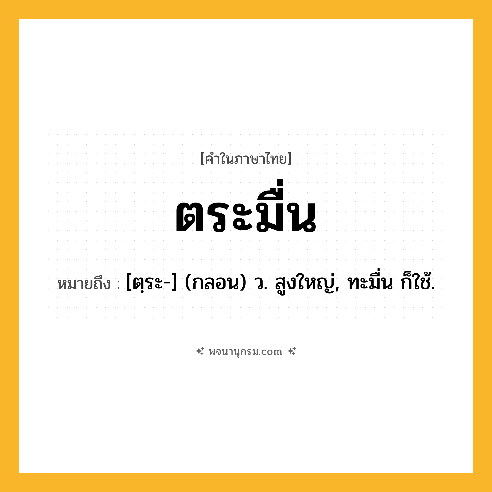 ตระมื่น ความหมาย หมายถึงอะไร?, คำในภาษาไทย ตระมื่น หมายถึง [ตฺระ-] (กลอน) ว. สูงใหญ่, ทะมื่น ก็ใช้.