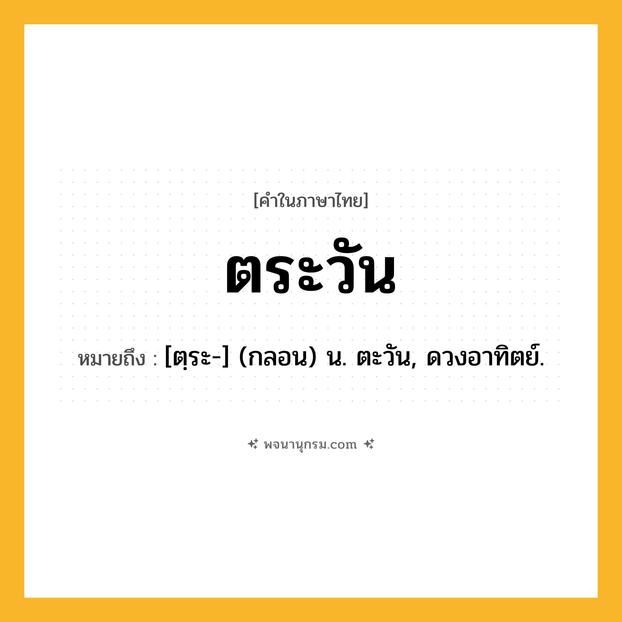 ตระวัน ความหมาย หมายถึงอะไร?, คำในภาษาไทย ตระวัน หมายถึง [ตฺระ-] (กลอน) น. ตะวัน, ดวงอาทิตย์.