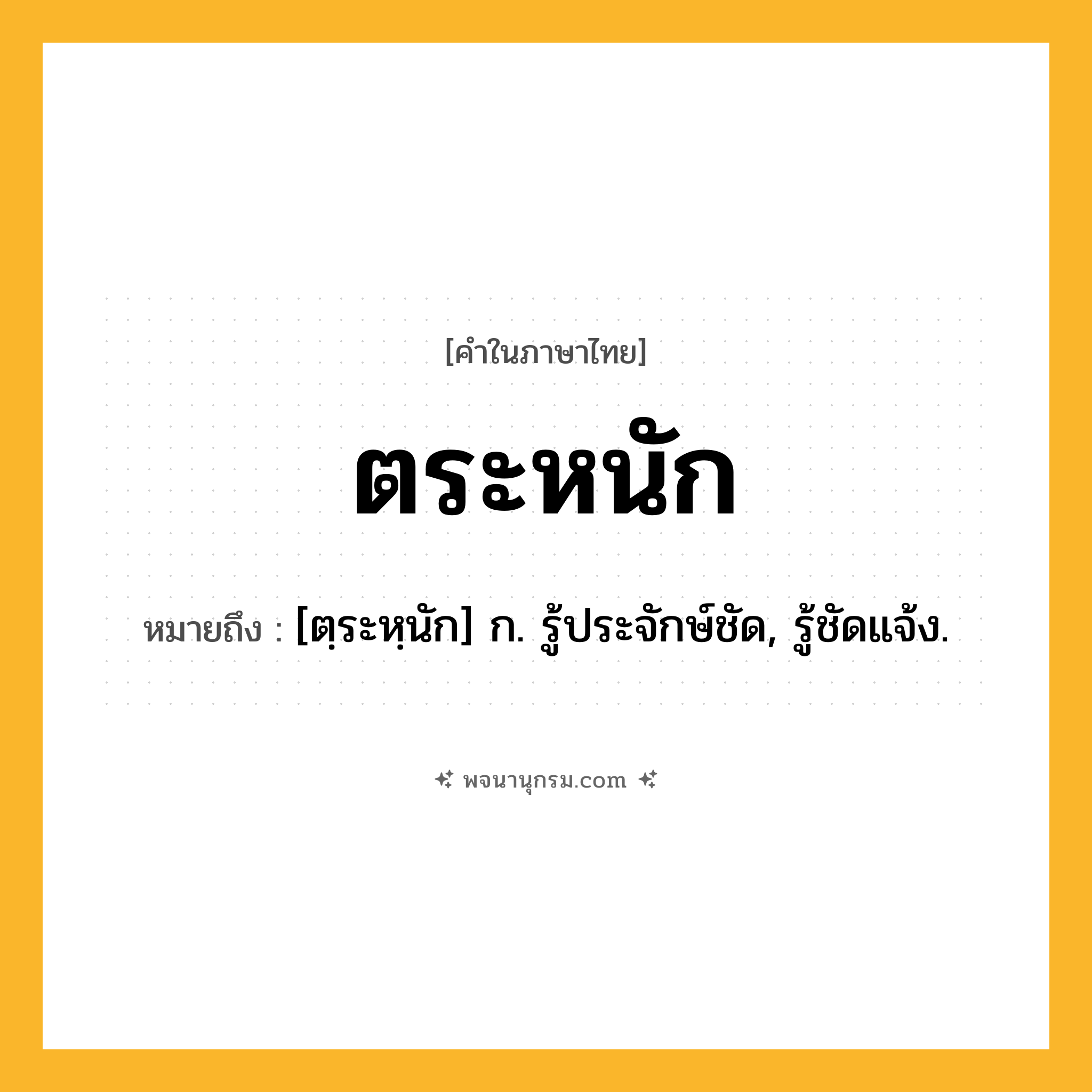 ตระหนัก ความหมาย หมายถึงอะไร?, คำในภาษาไทย ตระหนัก หมายถึง [ตฺระหฺนัก] ก. รู้ประจักษ์ชัด, รู้ชัดแจ้ง.