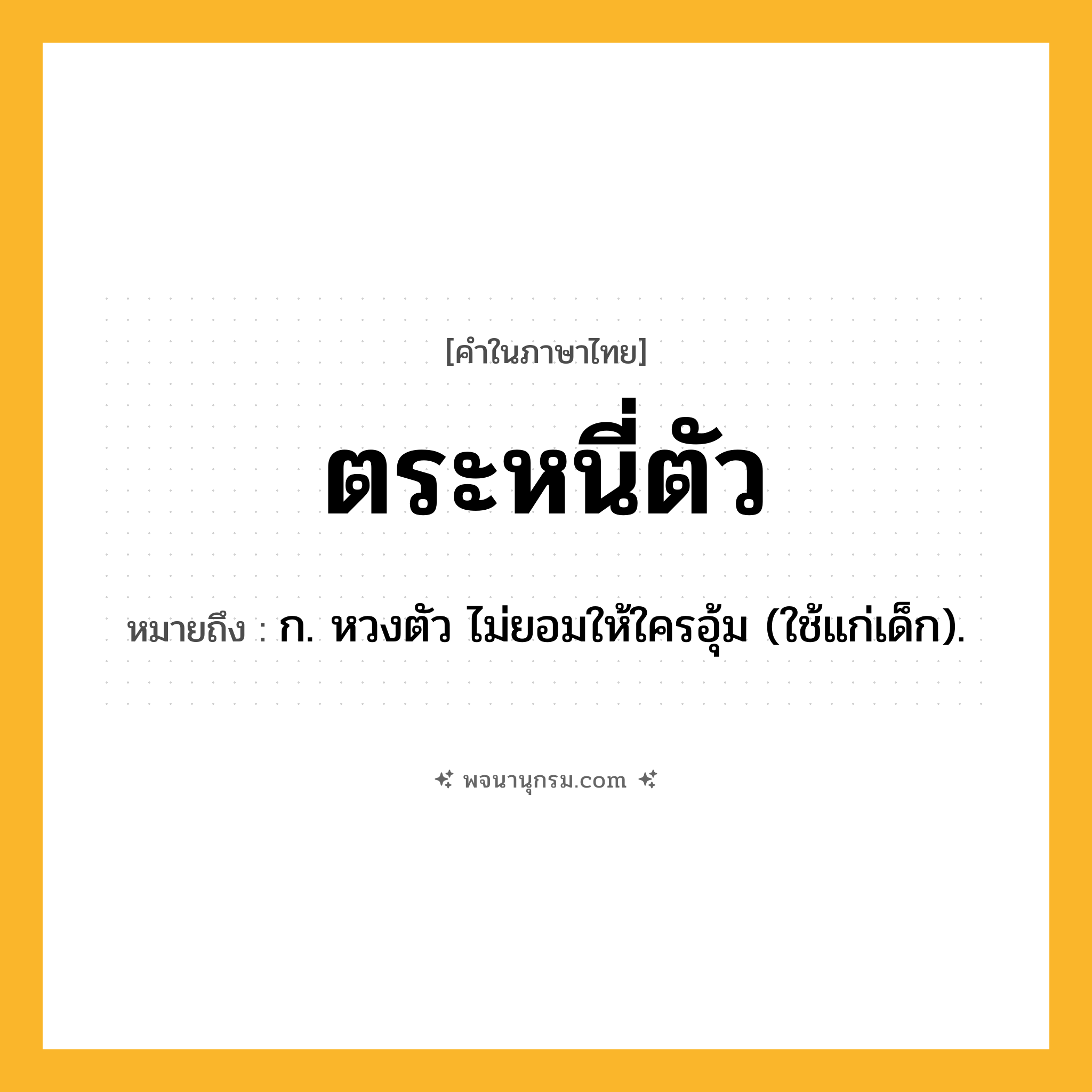 ตระหนี่ตัว ความหมาย หมายถึงอะไร?, คำในภาษาไทย ตระหนี่ตัว หมายถึง ก. หวงตัว ไม่ยอมให้ใครอุ้ม (ใช้แก่เด็ก).