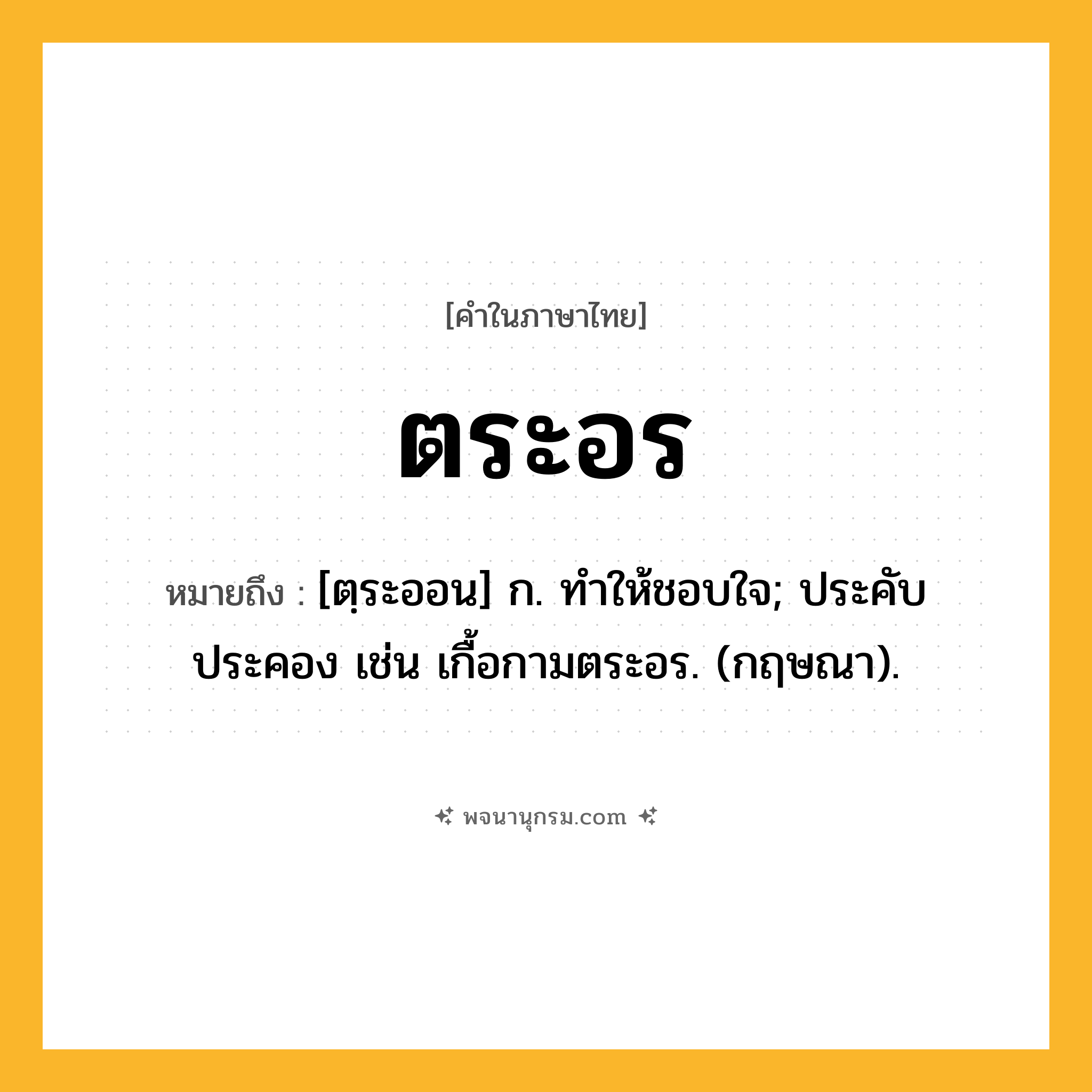ตระอร ความหมาย หมายถึงอะไร?, คำในภาษาไทย ตระอร หมายถึง [ตฺระออน] ก. ทําให้ชอบใจ; ประคับประคอง เช่น เกื้อกามตระอร. (กฤษณา).